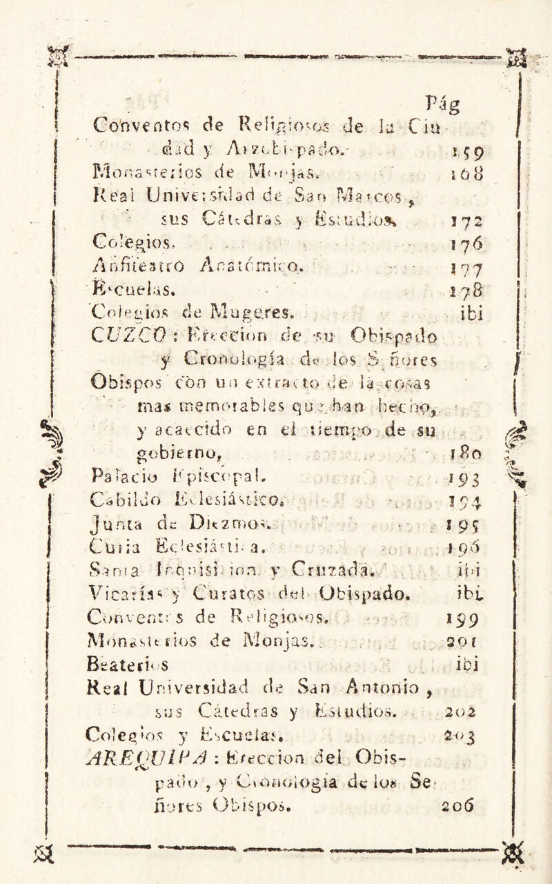 : . wg Convento*! de Religiosos de Ju Ciu- dad y A>z chupado.' 159 Mbnasreiios de Monjas. 1 o8 Reai Universidad de Sao Marcos > SUS CéudráS y Estudios* 372 Colegios, . 176 A n fi te s í r O A n a i ó rn ir o. t • - 377 Escuelas. 178 Colegios de Mugeres. ibi CUZCO : Erección de -su Obispado y Cronología de? los S ñores Obispos con un extraeto de la cosas mas memorables que. han hecho,, y acaecido en ti tiempo de su ; gobierno, 180 ¡f') Palacio Episcopal. ¡93 | Cabildo Eclesiástico. 194 ! junta ác Du2mo!. 195 j Cuna Edesiásti. a. -¡ :» . 196 Sania Ir.hnisi-ion. v Cruzada. iEi Vicaría* y Curatos del- Obispado. ibi. Convenirs de Religiosos, 199 M on * s i e r i os de M o n jas. 2 o í Beaterú s ibi Real Universidad de San Antonio , sus Cátedras y Estudios. 202 Colegios y Escuelas 203 AREQUUJA : Erección del Obis- «v> padu> , y Cuino! ogia de loa be- ñores Obispos. 206 & •m *»