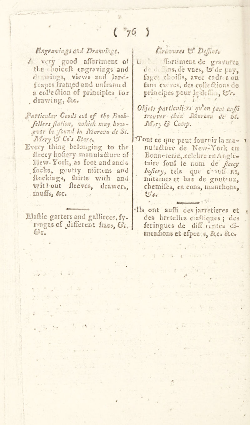 4 ( ) Bngrcwings at£ Drawl £t, i / very good afT©rtnicnt cd ti c 6 oicefl engravings and Y' -v?irsg3t views and land- scapes fratiysd and unframtd a col’e^ion of principles for drawing, £:e. • n~4 * ■ ' / jParticular Coods au$ tfl the Desk - Jet lers jlatioTii which, may hotu- be found in j\4crecu de St. Mery Cf Co'j Store* Every tiling belonging to the fleecy hoilerv mr.nufadliire cf » # £lew-York, as foot and ancle focks, goutty imtuns and Hookings, fhirts with and wit 1 out fleeces, drawer*,, Lliit'. ..s® €:c. / EhfUc garters and gallicees* fy- r»nges cf difFerent; fuss, Or, . «• V.r^VMru Cf DcJtfJt l) Tortiment de gravures d t, ns,de Vue5-, t5’de pay, fagec choifis, avtc c?dr> c on fans cac res, des collections de principes pour ledkl w, Ufe* / 1 f * * Oljcts faitkxiluYs qv on jsQul cujjl iron ter chess Jviot eau tie' St, Mery & Cc.fl. e pent foarrir la rna- YTout ce qu nufailure de New*York eii Borinererie,xeIebre on Angle- taire fouo ie nom de fleecy 9 » hofltery, tels que chaiilb KS, mitameset bas de gouteus, ebemifes, ca cons, manchons, Cfe. , : V 'Us ont auiTi des iarretieres et des bretelles e aftiques ; des fenngues de difSf-rentes di- Liicnfions et efpee.s, £;c. dtc® r *