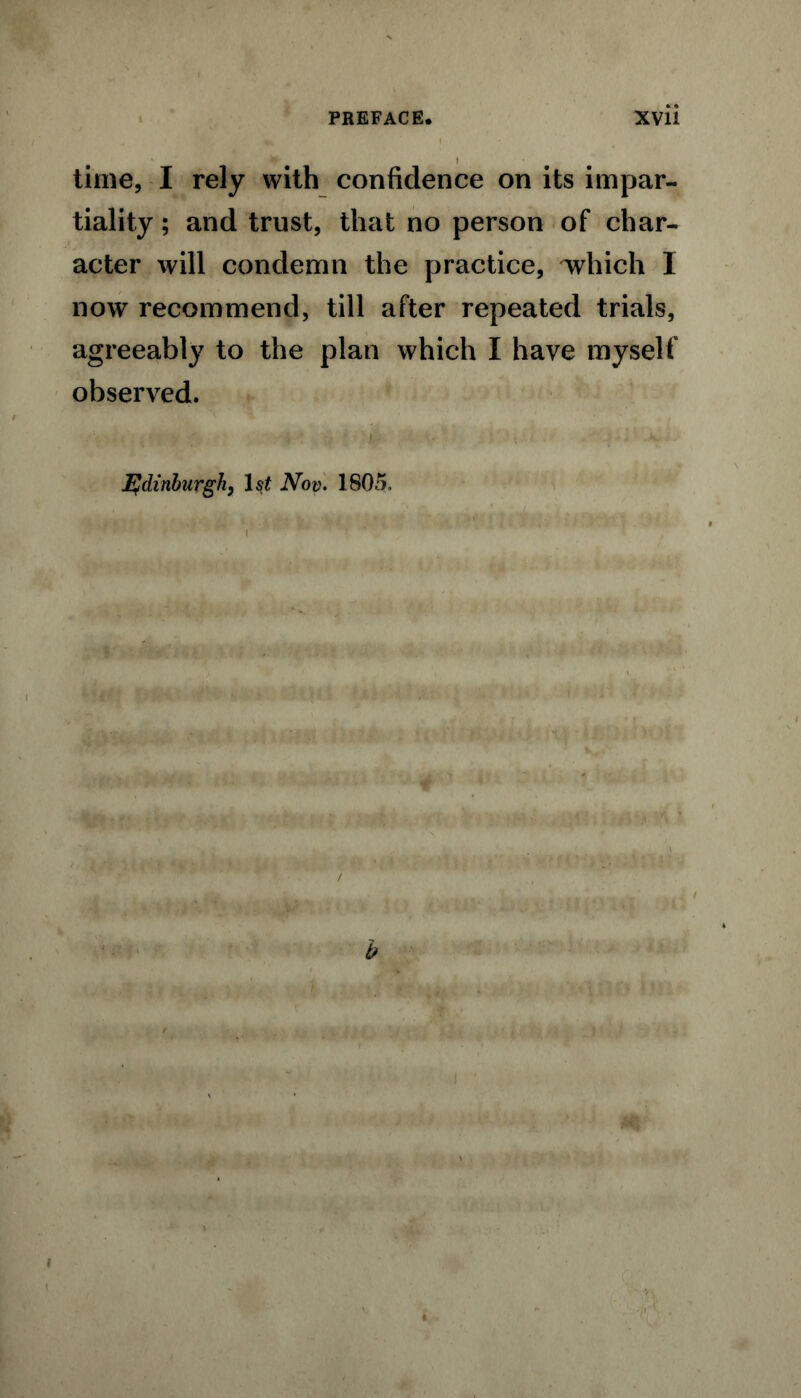 time, I rely with confidence on its impar- tiality ; and trust, that no person of char- acter will condemn the practice, Tvhich I now recommend, till after repeated trials, agreeably to the plan which I have myself observed. • i y . ■ i ■; v *■ ; i' ' • * ' , • . v. ; Edinburgh, 1st Nov. 1805, M nMfWwm niboi