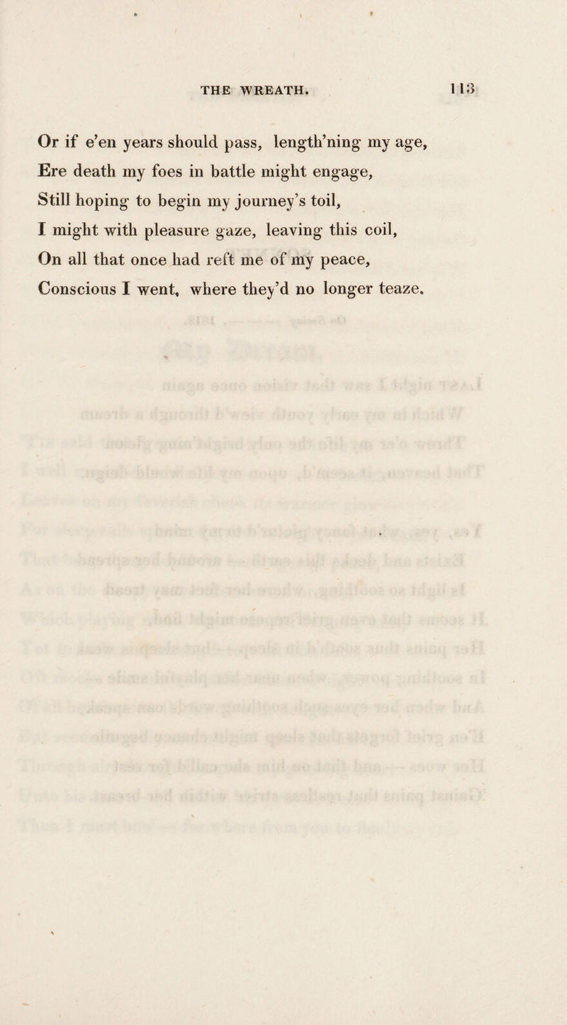 9 Or if e’en years should pass, length’ning my age, Ere death my foes in battle might engage, Still hoping to begin my journey’s toil, I might with pleasure gaze, leaving this coil, On all that once had reft me of my peace. Conscious I went, where they’d no longer teaze.