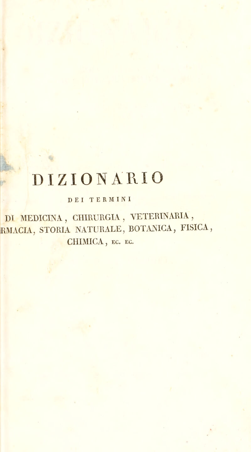 DIZIONARIO DEI TERMINI DI MEDICINA, CHIRURGIA, VETERINARIA, EMACIA, STORIA NATURALE, BOTANICA, FISICA, CHIMICA, ec. ec.