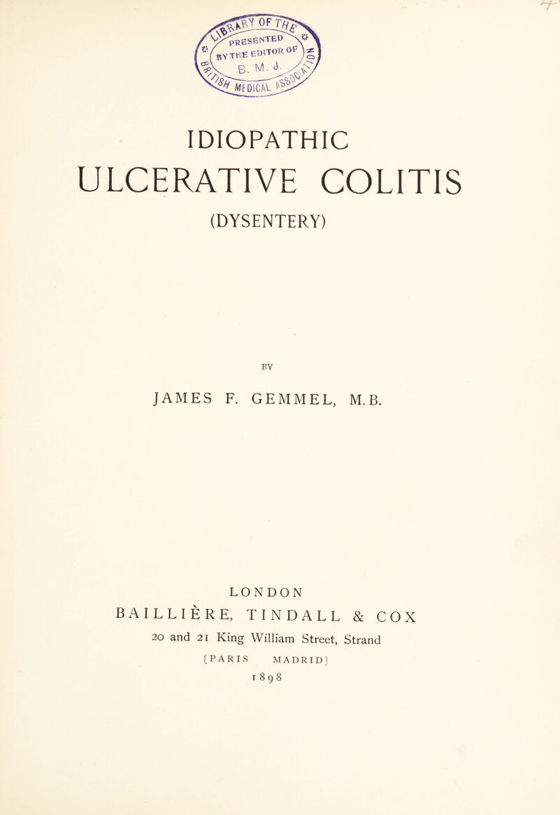 IDIOPATHIC ULCERATIVE COLITIS (DYSENTERY) BY JAMES F. GEMMEL, M.B. LONDON BA1LLIERE, TINDALL & COX 20 and 21 King William Street, Strand MADRID] 1898 [PARIS