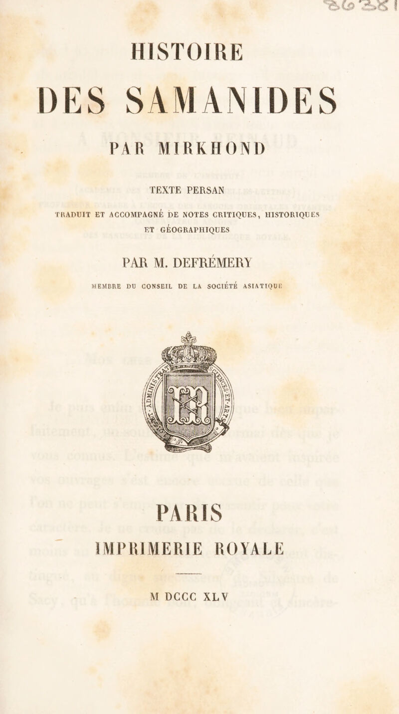 DES S AM AN IDES l'AR MIRKHOND TEXTE PERSAN THADUIT ET ACCOMPAGNE DE NOTES CRITIQUES, HISTORIQUES ET GÉOGRAPHIQUES PAR M. DEFRÉMERY MEMBRE DU CONSEIL DE LA SOCIÉTÉ ASIATIQUE PAUIS miMÜMERIE nOÏAIJi M DCCC XLV