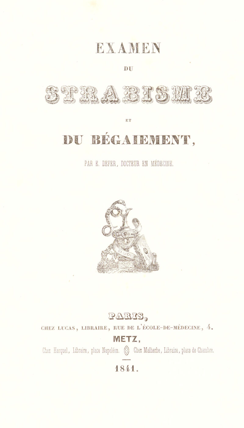 EXAMEIN DU ET PU lîÉCrAIEMENT, PAR E. DEFER, DOCTEOR EM MÉDECIHE. CHEZ LUCAS, LIBRAIRE, RUE DE l’ÉCOLE-DE-3IÉDECIAE , 4, tVîETZ, Chez HarqueL Likaire, place Napoléon. ^ Chez Malherbe; Libraire; place de Chambre. 1841