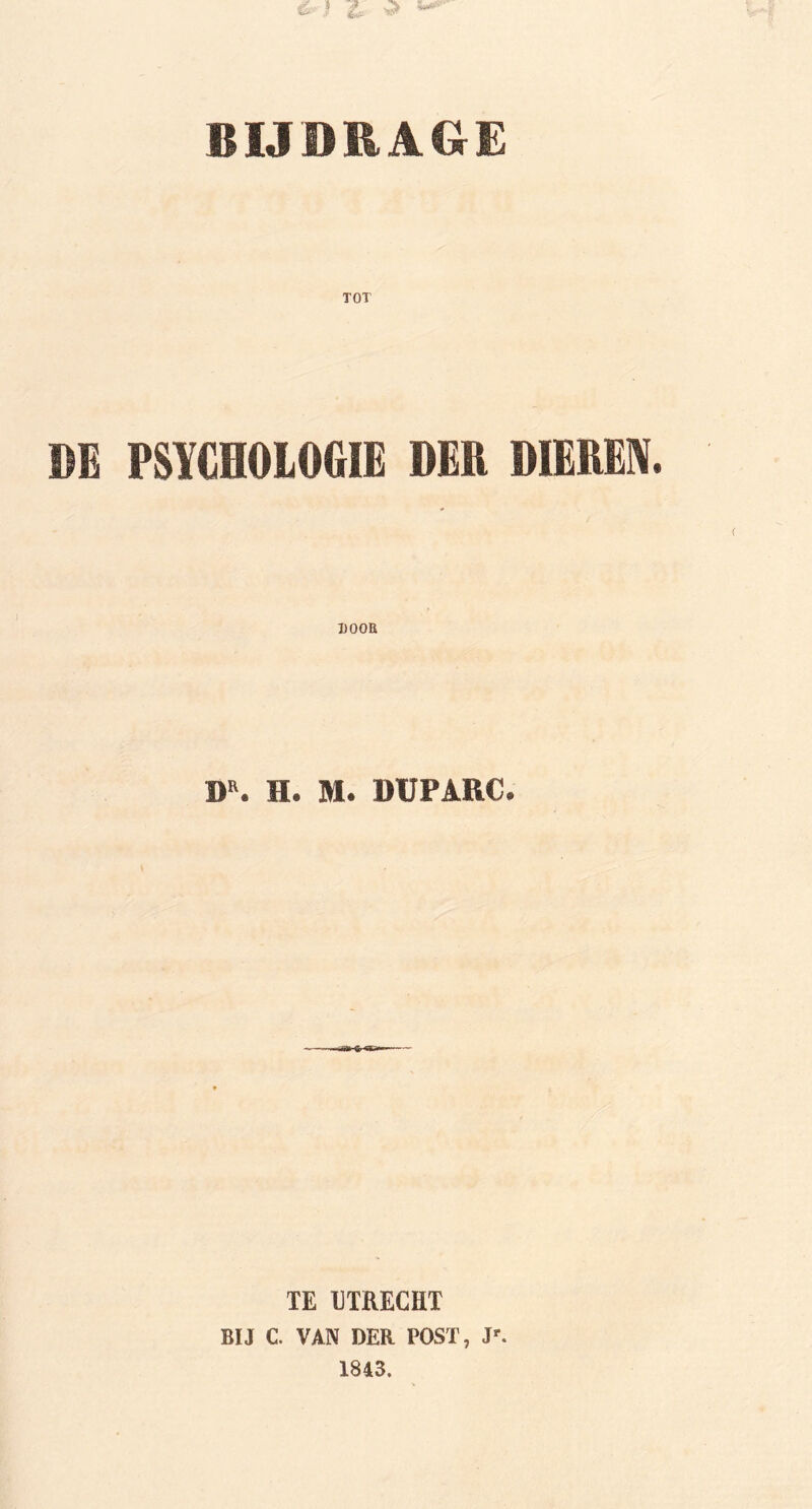 BIJDRAGE TOT DE PSYCHOLOGIE DEH DIEREN DOOR DR. H. M. DUPARC* TE UTRECHT BIJ C. VAN DER POST, J'. 1843.