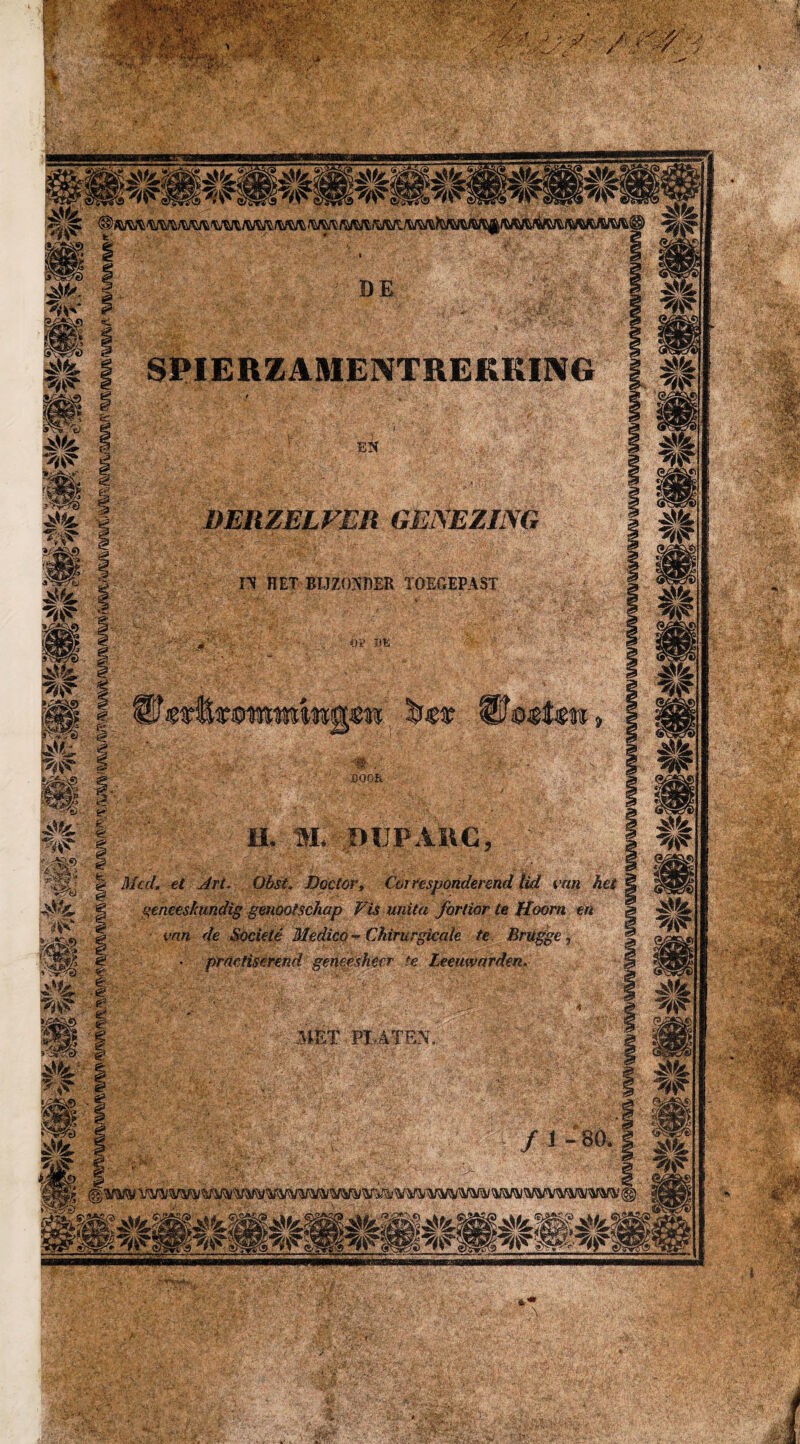 IN HET BIJZONDER XOECEPAST BOOR H. m DUPA1VC Mal. et Art. Obst. Doctor, Corresponderend lid van het geneeskundig genootschap Fis unita fortior te Hoorn en van de Societé Medico - Chirurgicale te Brugge , • practiserend geneesheer te Leeuwarden. PI, ATEN
