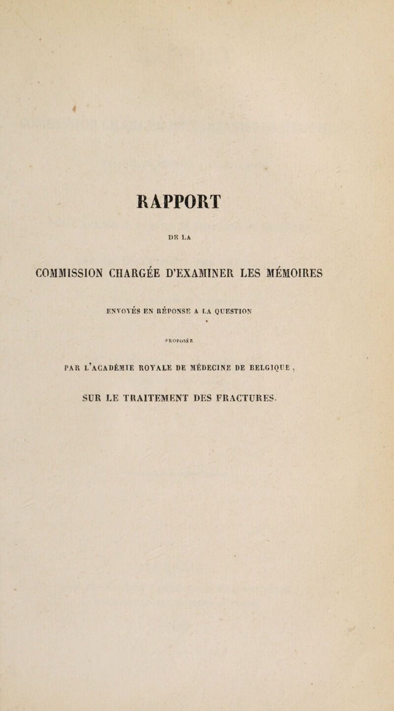 DR LA COMMISSION CHARGÉE D’EXAMINER LES MÉMOIRES ENVOYÉS EN REPONSE A LA QUESTION PROPOSÉE PAR l’académie royale DE MÉDECINE DE BELGIQUE, SUR LE TRAITEMENT DES FRACTURES-