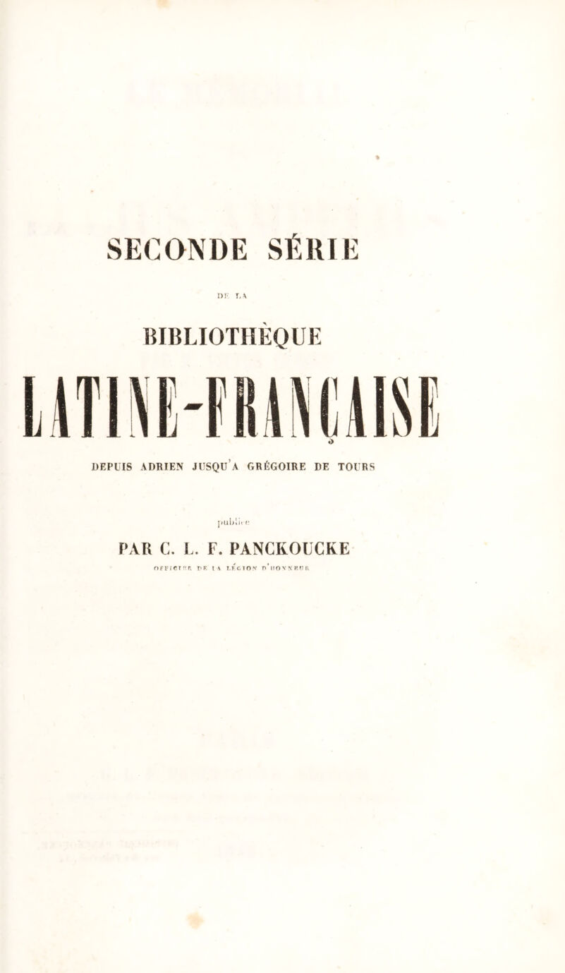 SECONDE SÉUIE ni I, \ BIBLIOTHÈQUE O DEPUIS ADRIEN JUSQü’A GRÉGOIRE DE TOURS jiublit f PAR C. L. F. PANCKOLCKE