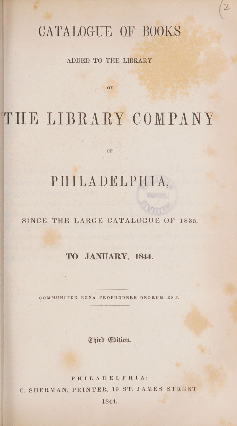 Bo, 7 f ADDED TO THE LIBRA ae ee ie ¥ 7 OF - ies ¥ | ‘ PHILADELPHIA, . SINCE THE LARGE CATALOGUE OF 1830. ‘ ; 2 at iy 8 j ing M : TO JANUARY, 1844. i. COMMUNITER BONA PROFUNDERE DEORUM EST. Third Edition. | 4. dy: PHILADELPHIA: | as “a Re Cc. SHERMAN, PRINTER, 19 ST. JAMES STREET, ® 1844. ‘gd