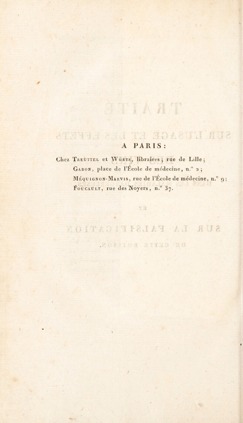 A PARIS: Chez Treüttel et Würtz, libraires 5 rue de Lille 5 Gabon, place de l’École de médecine, n. 25 INIéquignon-Marvis, rue de l’École de médecine, Éo'ucAULT, rue des Noyers , n.° 87.