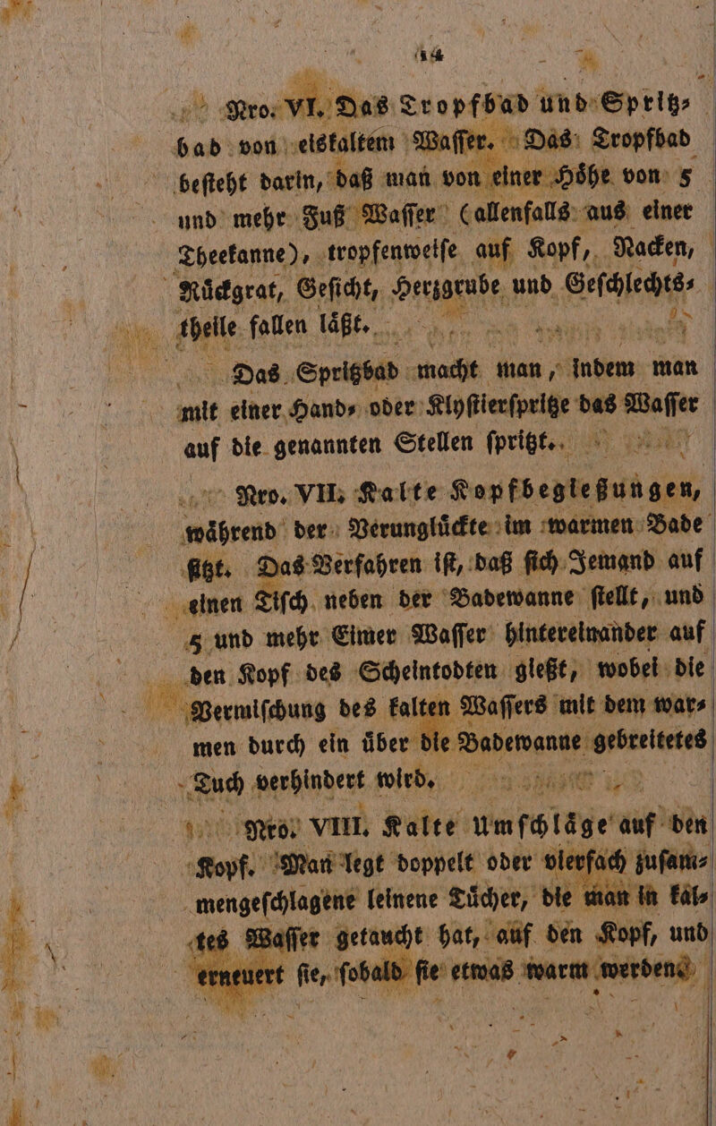 | Nero. VI. Das Sropfbad und Spritz PEN von eiskaltem Waſſer. Das Tropfbad beſteht darin, daß man von e ner Höhe von 8 Theekanne), tropfenwwelſe auf Kopf, Nacken, | Rückgrat, Geſicht, Vanek und G ſalects | Das Sprigbad macht PR e man mit einer Hand⸗ oder Klyſtierſpritze das Waſſer auf die genannten Stellen ſpritztt. Nro. VII. Kalte Kopfb egle gun gen, Wehre der Verungluͤckte im warmen Bade sitzt. Das Verfahren iſt, daß ſich Jemand auf 01 einen 3 Tiſch neben der Badewanne ſtellt, und z und mehr Eimer Waſſer hintereinander auf ee Kopf a REN gleßt, wobei die | Waſſers mit dem war⸗ men 1 ein aber di Daberanne gebreteted 850 verhindert wird. n e a Neo VIII. Kalte um ſchlaͤge MR PER — Man legt doppelt oder Kos; ne mengeſchlagene leinene Tuͤcher, die man it | tes Wafler getaucht hat, auf den Kopf, und er eee N e 1