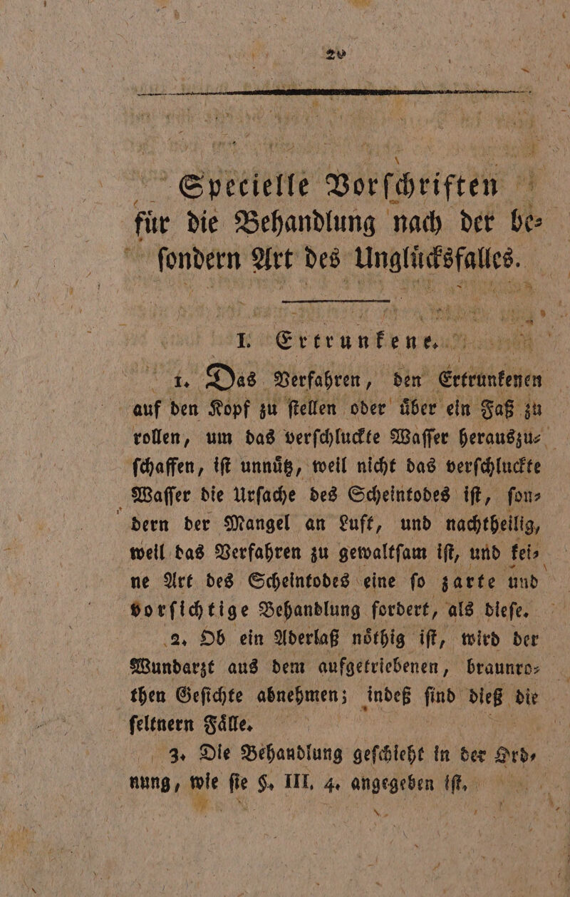 fir die Behandlung nach der be⸗ . ſondern Art Ren ae ee 0 I. ei K trun b n 0 1. Das Verfahren y den Ertruntenen | auf den Kopf zu ſtellen oder über ein Faß zu rollen, um das verſchluckte Waſſer herauszu⸗ ſchaffen, iſt unnuͤtz, weil nicht das verſchluckte Waſſer die Urſache des Scheintodes ift, fon dern der Mangel an Luft, und nachtheilig, weil das Verfahren zu gewaltſam iſt, und fein ne Art des Scheintodes eine fo zarte und vorſichti ge Behandlung fordert, als dleſe. 2. Ob ein Aderlaß noͤthig iſt, wird der then Geſichte abnehmen; indeß ſind dieß die ſeltnern Faͤlle. NN I e 3. Die Behandlung geſchieht in der Ord⸗ nung ; . 5 ie . III. 4 angegeben iſt, |