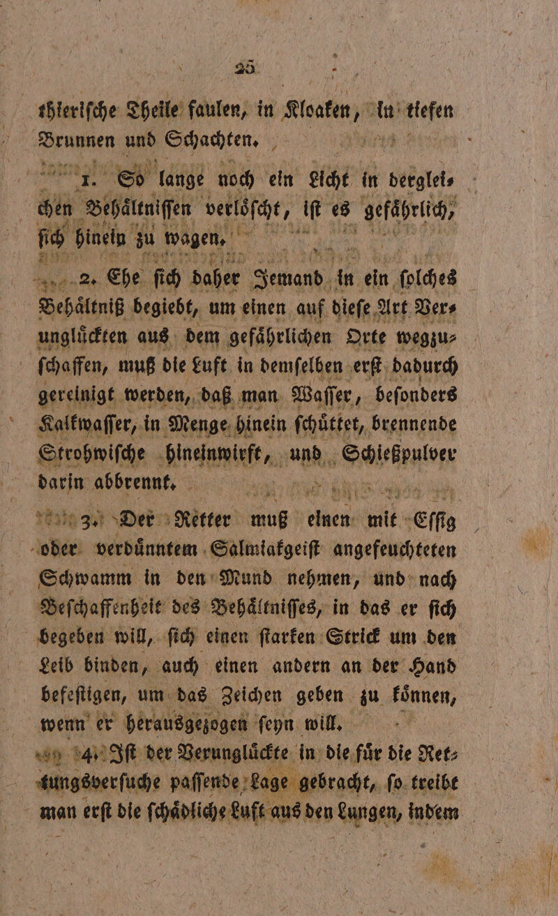 — 20 dbdieriſche Theile faulen, in taten, in en 1 5 ne und Schachten. ; a * S0 lange noch ein Licht in vel 5 1. se Sepdteifen vetloſcht, if es gefäbriih, ſich hinein zu wogen. Bi en Ehe ſich daher 7 50 175 ein 1 bie ‘ Behaͤltniß begiebt, um einen auf dieſe Art Ver⸗ ungluͤckten aus dem gefaͤhrlichen Orte wegzu⸗ a ſchaffen, muß die Luft in demſelben erſt dadurch gerelnigt werden, daß man Waſſer, beſonders Kalkwaſſer, in Menge hinein ſchuͤttet, brennende Strohwiſche hineinwirft, und 1e Salekpuier Br abbrennt. 5 IE 5 3 5 0% N N ER u 110 30⁰ Der Retter muß elnen ie “Effi Schwamm in den Mund nehmen, und nach Beſchaffenheit des Behaͤltniſſes, in das er ſich begeben will, ſich einen ſtarken Strick um den Leib binden, auch einen andern an der Hand befetigen, um: das Zeichen geben zu koͤnnen, wenn er herausgeſogen ſeyn will. 9 4. Iſt der Verunglückte in die fuͤr die Ret⸗ gebracht, ſo treibt man erſt die ſchadliche kuft aus den N indem