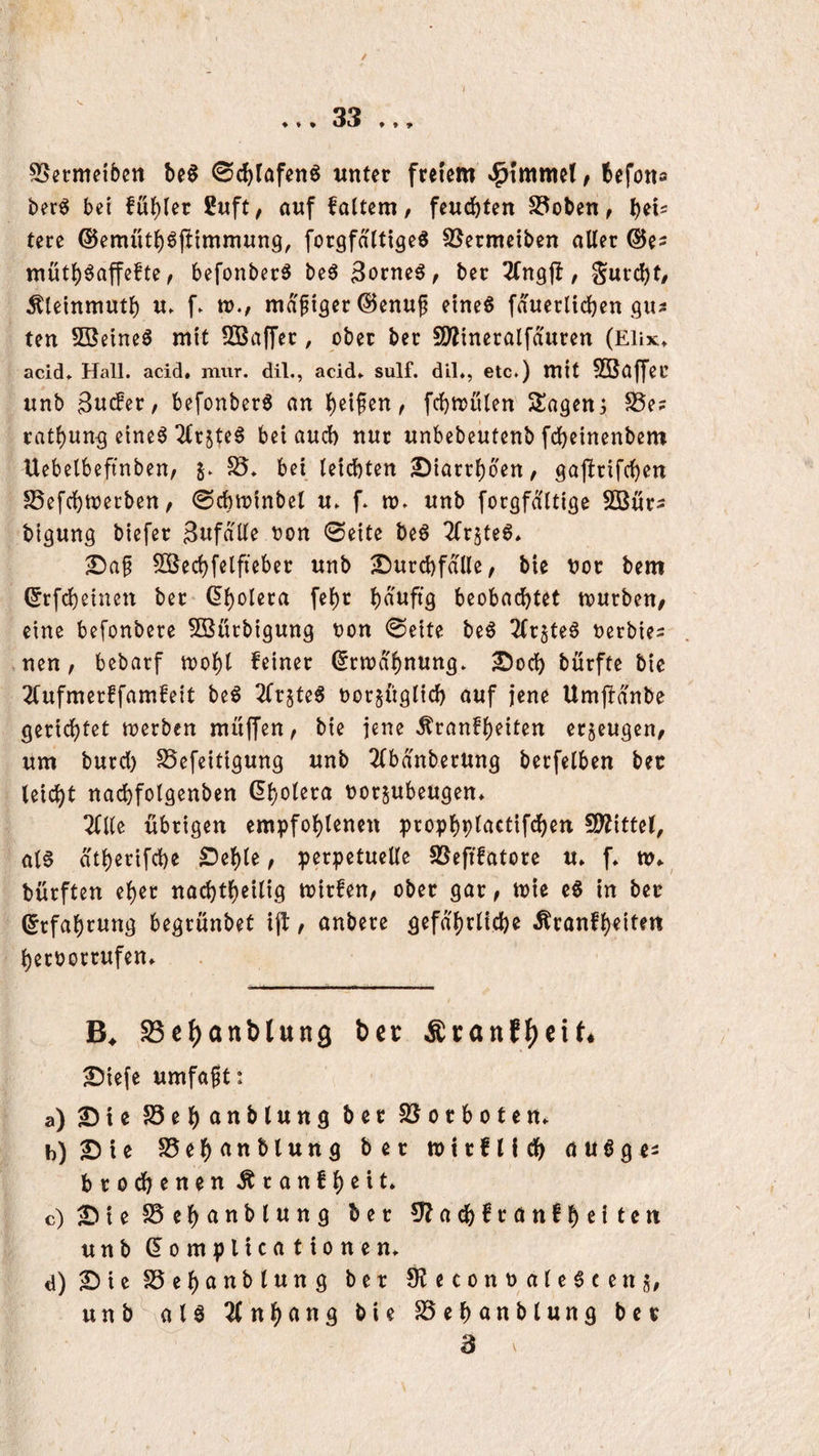 ♦ ♦ ♦ S5ermeibcn beö 0d)tafenö unter freiem *!^{mmel, befottö ber^ bei füf)Ier 2wft^ auf faltem, feuchten Stoben, tere ©emütb^ftimmung, forgfattigeö ^ermeiben aller ®e? mütb^affefte, befonber^ be6 3orne^, ber ^fngjb, Surcbt/ ^teinmutb u. f. rt>., md'ftger^enu^ etne6 fduerlicben ten SBeineö mit SBaffer, ober ber SWineralfduren (Eüx» acid» Hall, acid, mur. dil., acid» sulf. dil., etc.) mit 5Baffec » unb 3u(fer/ befonberö an t fcbu^ulen Slawen j S5e? ratbnn-g eine^ 2lr5te0 bei and) nur unbebeutenb fcbeinenbem Uebelbeftnben, ^ 5Ö* bei leichten 2)iarrbben, gajlrifcben SSefcbtoerben, 0cbn?inbel u. f. m. unb forgfd'ltiöe SBur? bigung biefer Sufalle oon 0eite be6 Tlrjte^* £)a^ Sßecbfclfieber unb ^Durchfalle, bie nor bem ^rfcheinen ber beobachtet tourben, eine befonbere ^Bürbigung oon 0eite beö 2(r$teö oerbies nen, bebarf mobl feiner dttoabnung. 2)ocb burfte bie 2Cufmerffamfeit beö 2lr§te5 oorsüglich auf jene Um|fdnbe gerichtet merben muffen, bie jene ^ranfh^iten erzeugen, um burd) 55efeitigung unb 2lbdnberUng berfelben ber leicht nachfolgenben norsubeugen* Tille übrigen empfohlenen prophpl^i^Ufcb^tt SD^ittel, al6 dtherifche £)ehle, perpetuelle SSeftfatore u» f» bürften eher nachtheilig trirfen, ober gar, njte e6 in ber (Erfahrung begrünbet ijl, anbere gefährliche Äranfhrite« herborrufen» S3e^anblung ber Ärattfl[)cif4 S)iefe umfaft: a) 2)te SSehanblung ber SJorboten. b) 2)te S5ehdnblung ber mtrflfdh dUögei brochenen Äranfh^it» c) ^teS5ehanblung ber ?J?achfrattfheiten unb dompUcationen» d) 2MeS5ehanblung bet S^econnale^ceng, unb^alö Tlnh^ttä hie SSehanblung ber ^ 3