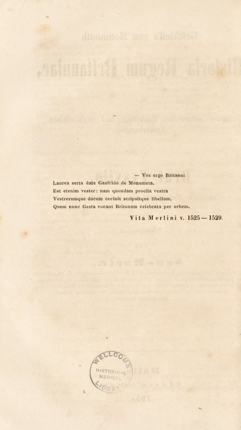 — Vos ergo Britanni Laurea serta date Gaufrldo de Monumeta. Est etenim vester: nam quondam proelia vestra Vestrorumque ducum cecinit scripsitque libellum, Quem nunc Gesta vocant Britonum celebrata per orbem.