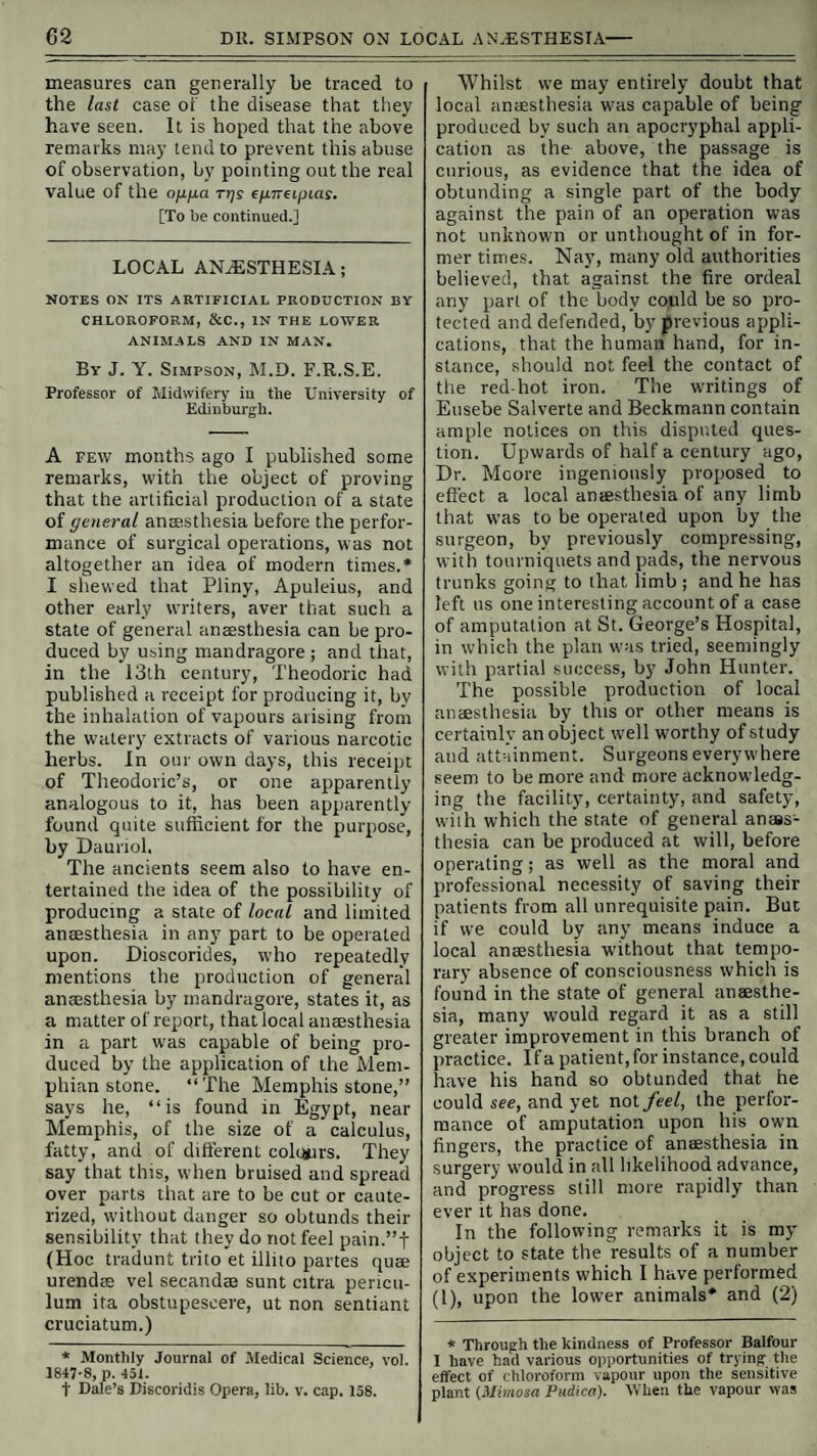 hours after death. Limbs quite rigid. Ab¬ domen distended with gas. Patient rather muscular ; weight probably from 140 to 150 pounds; hair dark ; eyes dark brown ; tem¬ perament sanguineo-bilious. Brain.—Integuments contained but little blood. On removing the upper part of the skull, a larger quantity of blood than usual flowed from the vessels of the dura mater. Superficial vessels of the brain moderately distended ; two or three ounces of fluid blood, intermixed with bubbles of air, flowed from the sinuses of the dura mater. General aspect, colour, and consistence of the brain, normal. Lungs.—Considerably but not intensely congested : crepitated freely at all points ; no extravasation. Lining membrane of bronchia slightly congested, apparently the result of recent catarrh ; deeply stained by the blood. Pleura at all points highly in¬ jected ; six drachms of bloody serum in the right, and two ounces in the left chest. Heart and large blood-vessels.—Pericar¬ dium contained six drachms of bloody serum. Heart flaccid, and all its cavities entirely empty ; inner surface of both ventricles and auricles deeply stained. Aorta and pulmo¬ nary artery empty; no blood in the cava within the chest, and a very small quantity in the part which lies within the abdomen : indeed, so small was the amount that it could not be appreciated until the vessel was opened. Lining membrane of all the blood¬ vessels deeply stained. Abdomen.—One ounce and a half of bloody serum in the right hypochondrium. Stomach and intestines distended with gas. Partially digested aliment, amounting to about three gills, was found in the stomach. Liver paler than natural, arising from the absence of blood ; kidneys considerably en¬ gorged. No marks of previous disease in any of the abdominal organs. Uterus and bladder normal; the former exhibited the usual condition of the organ two months after delivery. Blood.—Fluid as water in every part of the body ; not a coagulum was seen in any vessel. Examined with the microscope, the globules appeared altered somewhat in form ; some were irregular in shape, and they seemed generally distended and more globu¬ lar than is normal; they were also somewhat fragmentary, a part apparently having been ruptured ; their number seemed somewhat diminished. The colour, in every part of the system, was that of dark venous blood. Sympathetic nerve. —The sympathetic nerve, together with its larger gangalia, in¬ cluding the semilunar ganglion, presented a natural colour. The Chloroform used. — The specific gravity of the chloroform employed was found to be l-3. It contained some alcohol, but upon the whole it is regarded as a fair article ; it was the same which the dentists had previously used in numerous cases without any unpleasant results.—Western Lancet, and Phil. Med. Exam. April 1848. ©amfs.poriDenc«. rHE USE OF/ v IN CUTANEOU ps. 1 ( Sir,-4-Will yd obligation to Mr.\ vations on the us) eases, in tl)^ last] allowXne to express my etherfteld for his obser- of tar lin cutaneous dis- mmber If the Gazette ? The notoriouXint naturally excites one’s attentib medy which hits proved successfq ingly, the /rVatment by tar,, since the introduction of capsula into very £&nera\use; and tionable thal yielded to it/ some obstinate I st 11, however, tain my preference arsenic in /decreasi for a previous ag doses, and 'actabilityVf these disorders any re- accord- fespecially has come is unques- ,ses have t main- rial of . .a full stomach^ fbr the following reasons! 1. As far as my experience has eXtdnded, it has,Vhen regularly and properly adminis¬ tered, never yet failed jn any of the diseases enumerated by your correspondent, provided the/^xtient be free from organic disease, (and irate in his habits/And we haveVyet rn whether, in adyNff the cases of re¬ td failure, the arsemic qas been carefully linistered in accordpn I have specified ^-al important point; for/in a owW successful castp arsen with the condjjt d this is an alt- ajority of my had fa%ledJ an esset/. havp<r previously been tried tially different plan ; \nd in tar'had likewise failec 2. N5^rsenic not only cures the disease, bj when con^kmed for a certain time after tfte final disappearance of the diseases always in a great degree,\and frequently enth-ely, 'de¬ stroys all tendency to the morbid -qction. This is not the ca^ with tar. lOa Mr. Wetherfield’s own spowing, some <yLnis pa¬ tients were only i^Keved for the time, and “ suffered repeatefily from thedise*e. . 3. Although 1 Ir. Wetherfield’j patients appear to have qnade no complaints—to —yet tli/ odour of their honour be i tsjii tar, to say nothi: is to some p can it be agree; it about with/ them Ar senic is npt open t( 4. Arsenic, besides wing (more certain! and las/g in its effects\as /ell as less un-J pleasant, is as safe as taJ. /Of this I havel abund^it proofs in thAnistory of many! thousands of cases. Nor (have I yet met \ trouble and filth, Jerable Jand to'none ;, tfcat they carry evera company! bj/ction. \