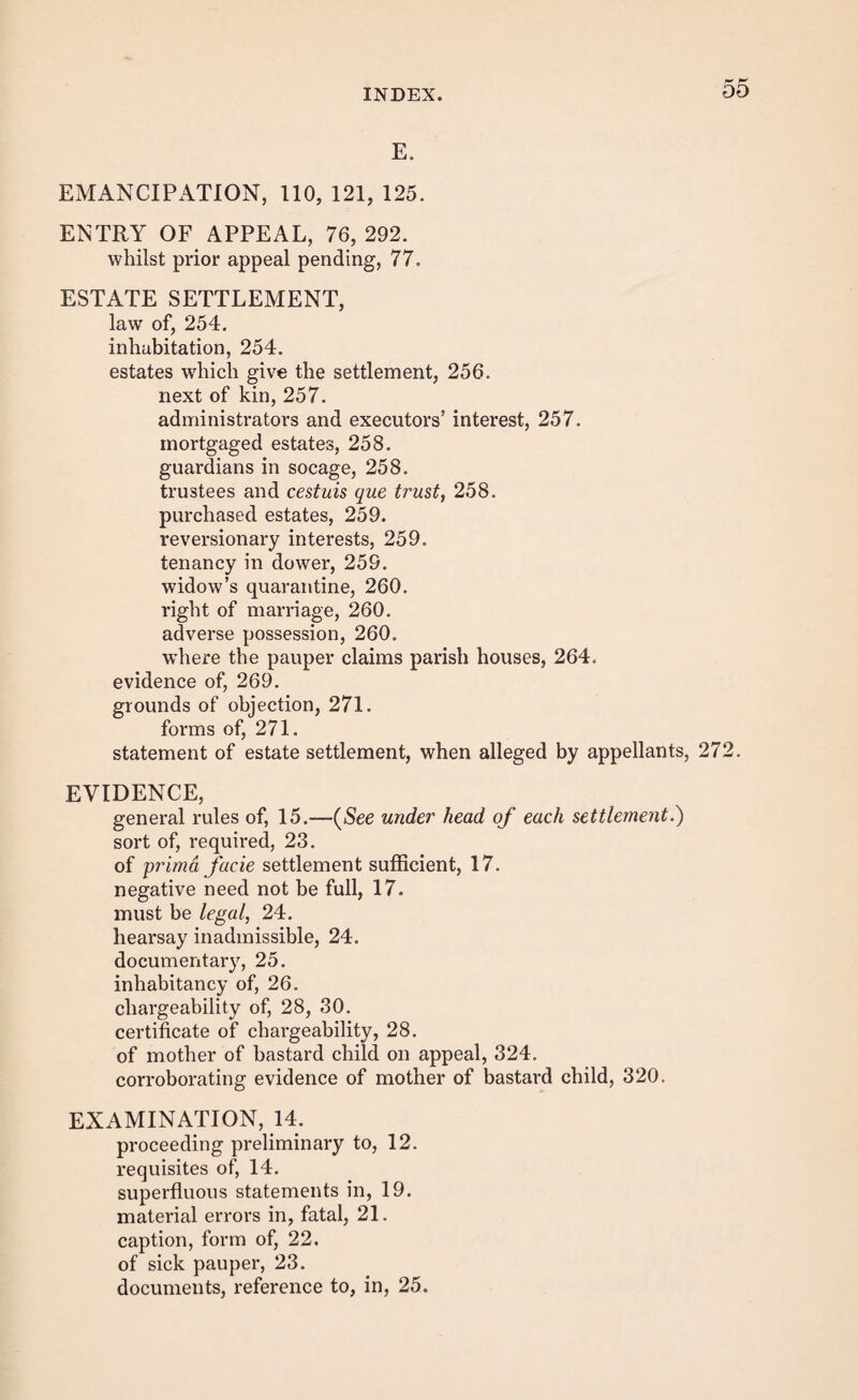 53 BASTARDS—continued. cessation of the order, 322. appeal, 322. recognizance, 322. evidence of the mother at the hearing, 324. abandonment by father of appeal, 325. magistrates of police courts may act alone, 325. warrant of distress, 325. BIGAMY, evidence of, 150. BIRTH SETTLEMENTS, law of, 106. of vagrants and bastards, 107. of children born in prisons, hospitals, and workhouses, 108. of foundlings, 108. born in lunatic asylums, 109. in cases of fraud, 109. pending removal, 109. of Scotch, Irish, &c. children, 109. evidence of, 110. illegitimate births, 112. grounds of objection to, 114. forms, 115, 116. BOROUGH SESSIONS, jurisdiction of, 68. C. CASE, granting and drawing, 296. CASUAL POOR, 7. CERTIFICATE, 4, 278. evidence of, 279. grounds of objection, 280. form of, 280. of chargeability, 28. CERTIORARI, 302. definition of, 302. time for applying for, 302. notice to the justices, 302. requirements of, 303. how to be served, 304. affidavit of service of, 304. jurat of affidavit, 305. form of notice, 306, form of affidavit of service, 306. c c 3