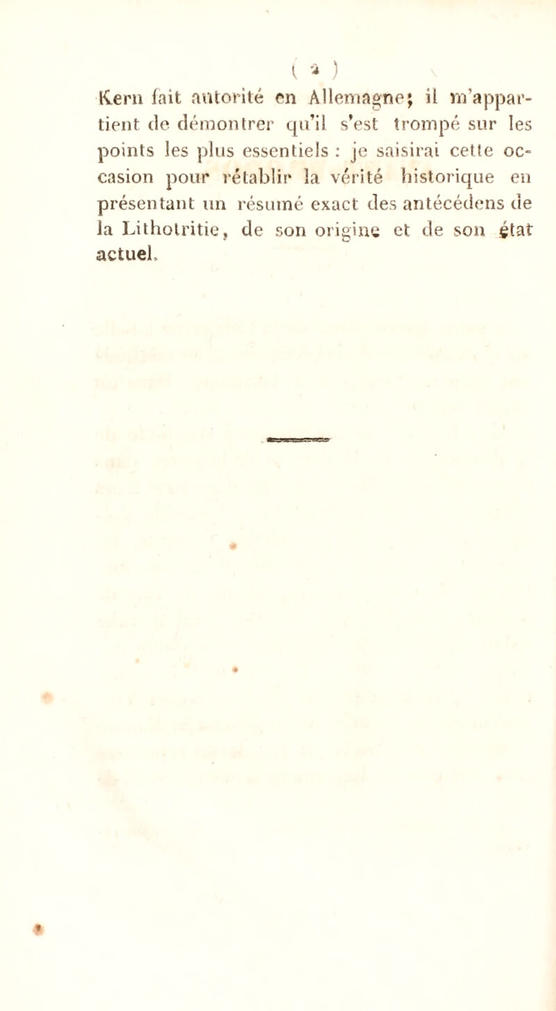 Kern fait autorité on Allemagne; il m'appar- tient de démontrer qu’il s’est trompé sur les points les plus essentiels : je saisirai cette oc- casion pour rétablir la vérité historique en présentant un résumé exact des antécédens de la Litholritie, de son origine et de son état actuel.