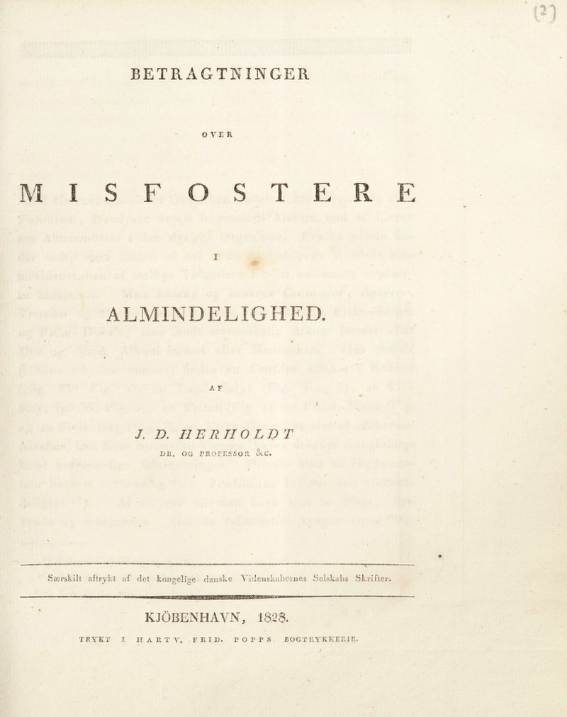 BETRAGTNINGER OVER M I S F O S T E R E I ALMINDELIGHED. A F J. D. HER HOLD T IJII, OO PROFESSOR cVC. Særskilt aftrykt af det kongelige danske Videnskabernes Selskabs Skrifter. —~ KJOBENHAVN, 1823.