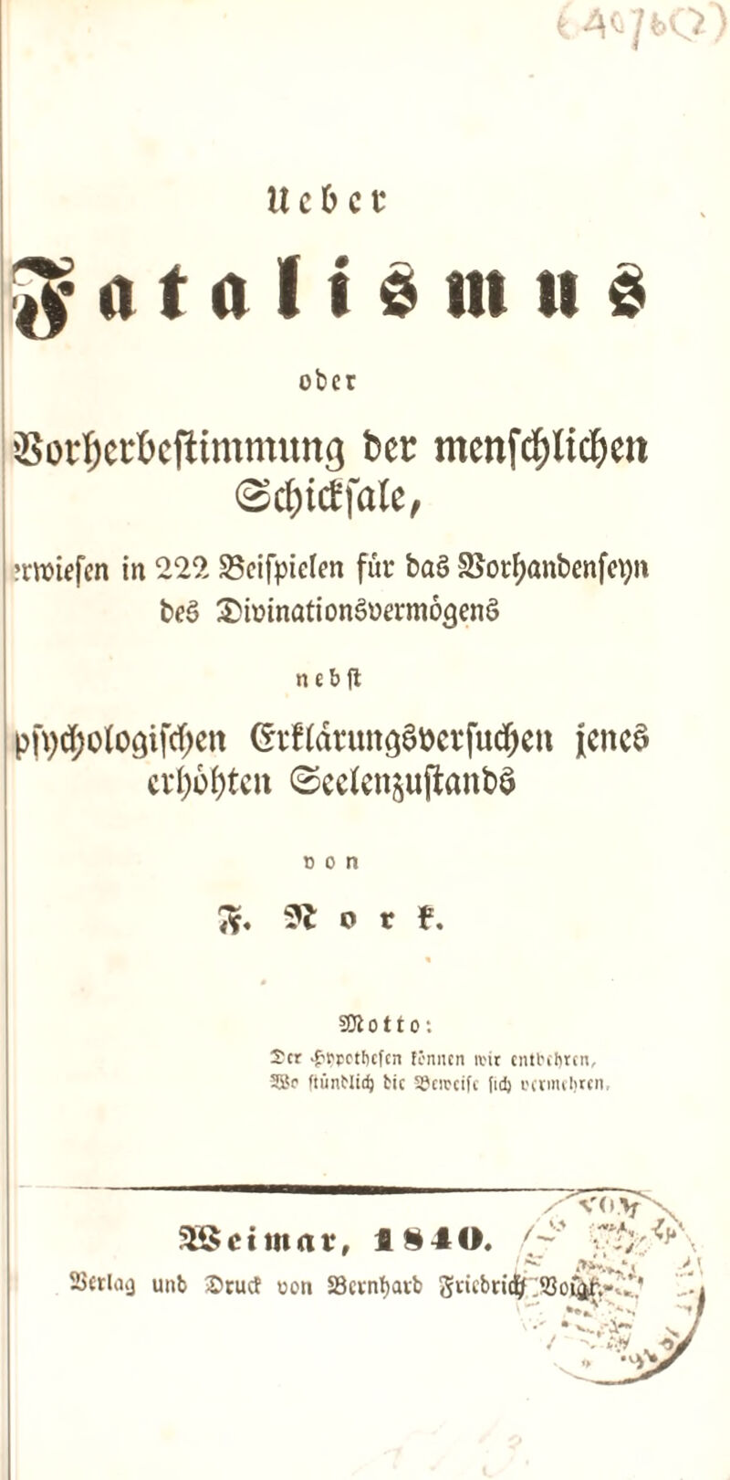 4*]bQ) U c 6 c t* Jy u t a I i s m ti 3 obcr Sorjerkfttmmung ber mcnfdjlicktt <Scf)ictfale, 'rroiefen in 229. 35eifpiclen fur ba§ SSorfyanbenfepn be3 £>iinnation§uerm63enS ncbft pft)d;ologif(f;en (Matutt^tterfudjett fencS cvl)6f)tcn ©ccfensuftanbS non ft. 9* or?. 3JI o 11 o: Scr ^rpctljcfcii fi>nncn ivir cnttcbtcn, 52p ftunNidj tic SJcitcifc (id) pcvnnljun. Weimar, 1S40, SJcrlaij unb £>ruc! uon Skvnfjaib gticbri<l[f!SBojj)fe