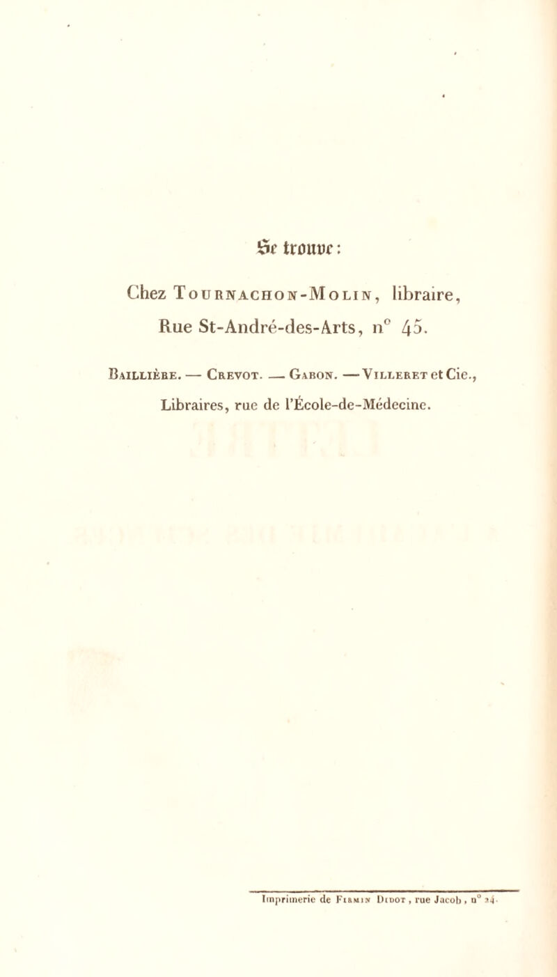 kie tnniDf : Chez Tournachon-Molin, libraire, Rue St-André-des-Arts, n° 45. Baillière. — Crevot. — Gabon. —V illerkt et Cie., Libraires, rue de l’École-de-Médecine. Imprimerie de Firmin Didot , rue Jacob » n° ^4-