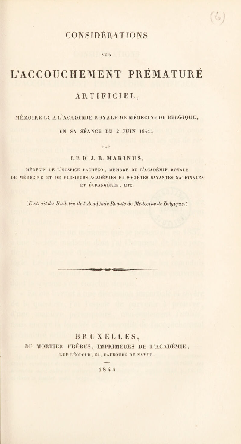 suit L’ACCOUCHEMENT PREMATURE A R T I F I C I E L, MEMOIRE LU A L’ACADEMIE ROYALE DE MEDECINEDE BELGIQUE, EN SA SEANCE DU 2 JUIN 1844 ; 1* A R LE I)r J. R. MARIN US, MEDECIN !>E L’UOSPICE PACHECO, MEMBRE DE LACADEMIE ROYALE DE MEDECINE ET DE PLUSIEURS ACADEMIES ET S0C1ETES SAVANTES NATIONALES ET ETRANGERES, ETC. (Extrait dn Bulletin do VAcademic Royale de Medecine de Belgique.) BRUXELLES, DE MORTIER FRERES, IMPRIMEURS DE L’ACADEMIE, RUE LEOPOLD, 84, FAUBOURG DE NAMUR.