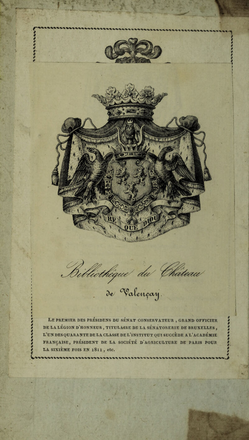 l Le premier des PRESIDENS du sénat conservateur , GRAND OFFICIER DE LA LÉGION d’hONNEUR , TITULA4RE DE LA SÉNATORERIE DE BRUXELLES , l’un des quarante de la classe de l’institut qui SUCCÈDE A l’académie FRANÇAISE, PRÉSIDENT DE LA SOCIÉTÉ D*AGRICULTURE DE PARIS POUR LA SIXIÈME FOIS EN l8u , etc. H I ■~:3‘