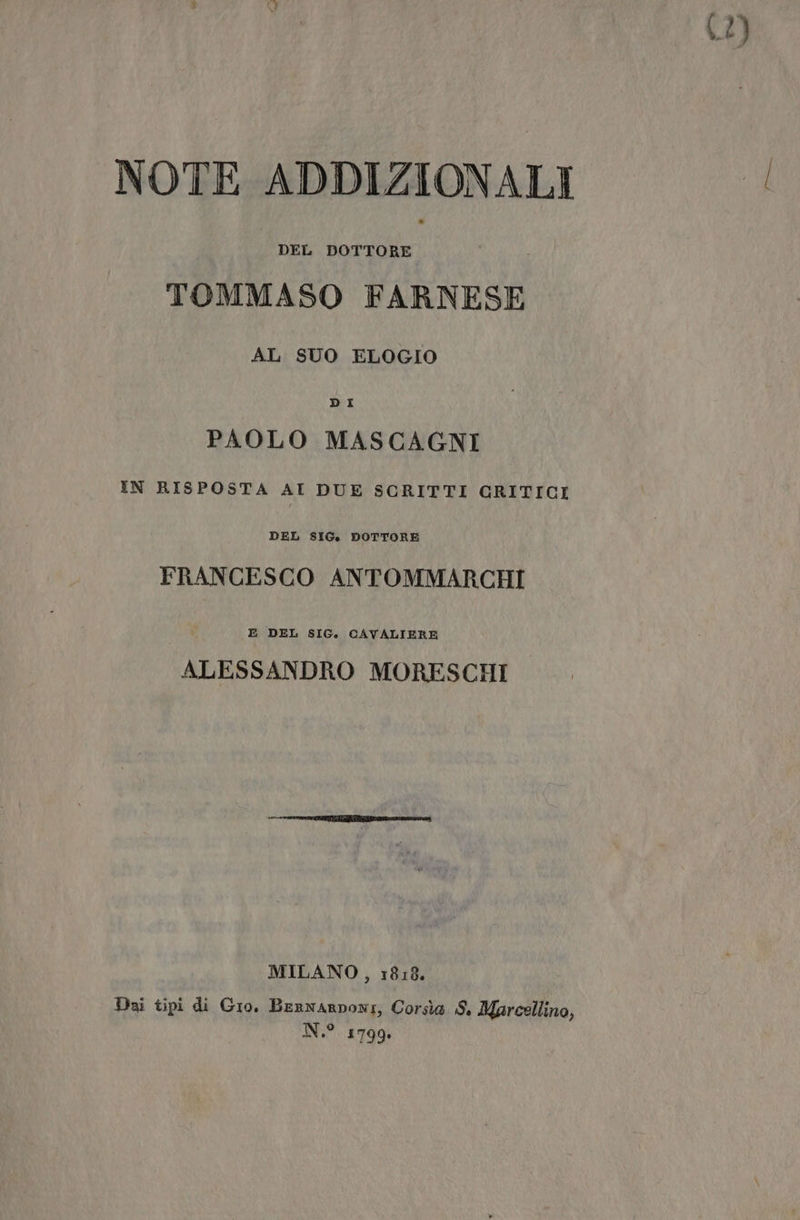 (2) NOTE ADDIZIONALI DEL DOTTORE TOMMASO FARNESE AL SUO ELOGIO DI PAOLO MASCAGNI IN RISPOSTA AI DUE SCRITTI GRITICI DEL SIG. DOTTORE FRANCESCO ANTOMMARCHI E DEL SIG. CAVALIERE ALESSANDRO MORESCHI MILANO, 1818. Dai tipi di Gio. Bernanponi, Corsia S. Marcellino, N.° 1799.