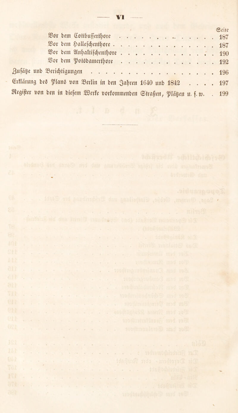 ©citc SSöv bem dottbuffevt^ure 187 SSöv bcm ^aUefcbentbore 187 35ov bem 5(n![)alt{f^ent|)0re ; . 190 25ov bem ^ot^bamert^iore 192 3ufä^e unb ^öeri^ti'gungen 196 - (^rnörwitg be0 von ^evlm in ben 5al)ren 1640 «nb 1842 .... 197 ^egifter von ben in biefem äßeefe vorfommenben (©trafen, ^tä^en n. ftv. . 199 \