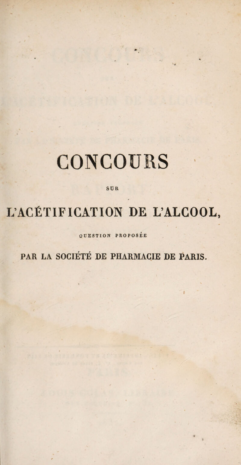 CONCOURS • SUR L’ACÉTIFICATION DE L’ALCOOL, QUESTION PROPOSÉE PAR LA SOCIÉTÉ DE PHARMACIE DE PARIS.