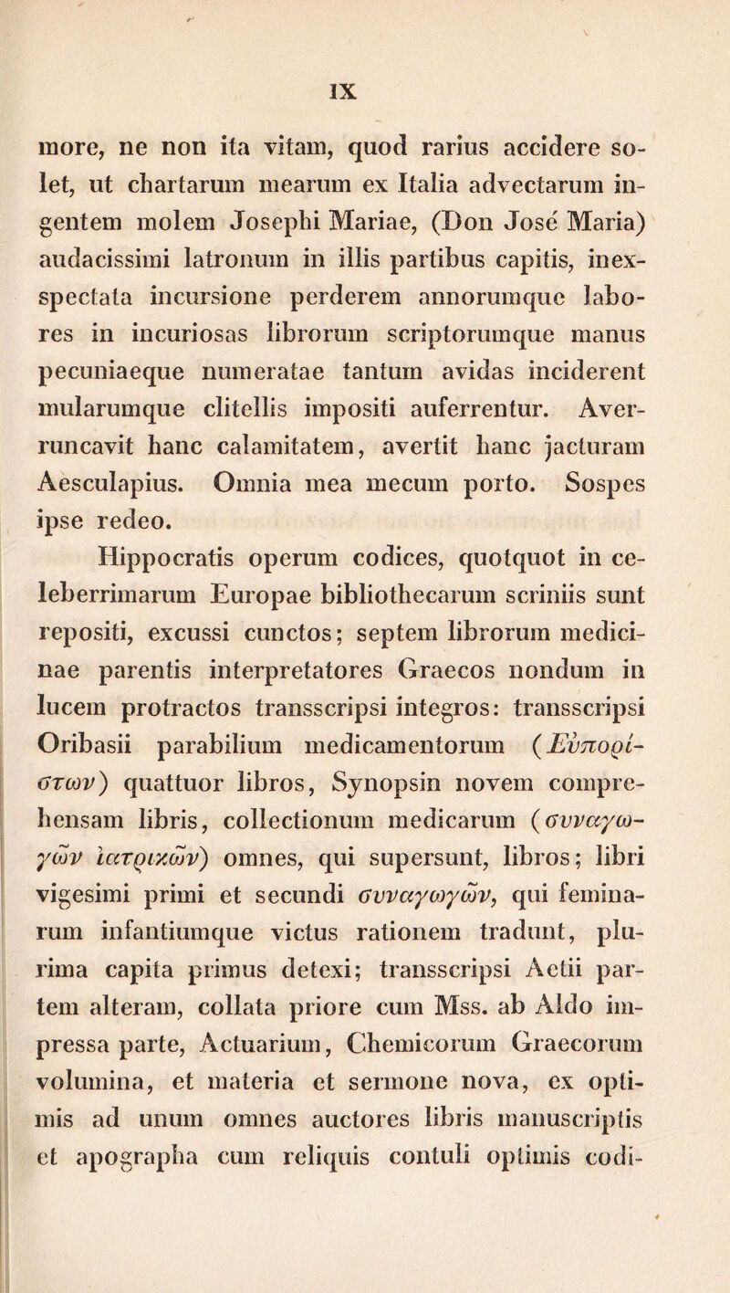 ιϊιογο, ηο ηοη ΐία νίίηηι, φΐοά Γ3πιΐδ 3οεί(1βΐΌ δο- Ιβί, υί οΙιαιΊαπιπι χηβηηιπι εχ Ιΐαΐία 3<1νθοί3ηιιιι ίη- ββιιίβιη ιηοίοιη 3θ8βρ1ιί Μ^πειο, (Βοη ,Τοδβ' Μ3πα) αιι(ΐΒοίδδίπιί ΙαίΓοηιηη ίη ίΐΐίδ ρ3Γίί1)αδ 03ρίίίδ, ίιιβχ- δρ6οί:3ΐ3 ίηοιίΓδίοηβ ροΓ(1βΓβιιι 3ηηοπιπκρο Βίιο- Γ6δ ίη ίηβιιποδαδ ΙΉπόπιβι δοπρίοπηικριο ιηαηιΐδ ροοιιιιί36<ρΐ6 ηιηηβΓ&ίαβ ίαηίιιιη 3νίοΐ33 ίηοίίΙβΓβηΙ ιηιιΙβηΗηφίβ οΐίίοΐϋδ ίιηροδίΐί 3ΐιΓβιτ6ΐιίιΐΓ. Ανβι- ιαηοανίί 1ΐ3ηο 03ΐ3ΐιιίί3ί6ΐΏ, ανβΓίΐί 1ΐ3ηο )&ο1ιΐΓαηι ΑβδοηΒρίιΐδ. Ο ιιι η ία πΐ63 Ηΐβοιιηι ροιίο. δοδροδ ίρδβ γογΙοο. ΗίρροοΓαίίδ οροπιηι οοοίΐοβδ, ψιοίφίοί ίη οβ- 1β1)βΓπΐΏ3ηιπι ΕαΐΌρ36 ΒίΒΙίοίΙιβοαηιηι δοπηίίδ δηηί Γβροδίίί, βχουδδί οιιηοίοδ; δβρίοιτι ΙιΙιγογιιιώ ιηβ(3ίοί- η&β ραΓβηίίδ ίηίβΓρΓβίαίΟΓβδ Οηιβοοδ ηοηάυιη ίη Ιυοβιιι ρΓθΪΓ3θίθδ ίΓδηδδεπρδί ίηίβ^ΓΟδ: ίππίδδοτϊρδί Οπ1)3δίί ρ3Γ3Βί1ίαιη ιηοχίίοηιηβηίοπιιη (Ένπορί- στων) €}ΐΐ8ίΙιΐ0Γ ΙίΙίΓΟδ, 8νηορδίη ηονβιη οοπιριο- ϊιοηδΗΐη 1ί1)Πδ, οοΐίβοίίοηιιηι ΐΉ6<Ιίθ3Πΐΐϊΐ {ανναγω- γών Ιατρικών) οιηηβδ, ηυί δαρβΓδίιηί, Ιίΐηοδ; ίϋ)π νί^βδίιηί ρπηιί βί δββιυκίί συναγωγών, οριί ίβιηίηα- ιτιιη ίη&ηΙίαπκρίΘ νίβίυδ πιΐίοηοιη ίΓ3(1ιιηί, ρΐιι- πιηα 03ρίΐ3 ρπιηυδ (ΙβΙοχί; ίιηιΐδδοπρδί Αοίϋ ρ3ΐ- Ιβηΐ 3ΐίβΓ311Ί, Οθ1ΐ3Ϊ3 ρΓΪΟΓβ 0111Ή Μδδ. βΒ Α1(]ο 1111- ΡΓ6883 ρ3Γίβ, ΑθΙη3Πϋ111, ΟΐΟΠίίοΟΓΙΙΙΙΙ ΟτΣΙβΟΟΠΙΠΙ νοίιιιηίηη, οΙ ηΐ3ΐβΐΊ3 οί δβπηοηβ ηονα, οχ ορίί- ιιιίδ 3(1 υηιιιη οιηηβδ 3ΐιοίοιοδ Ιίΐηίδ ιηαηυδβΐΊρΐίδ βί 3ρθ£Γ3ρίΐ3 €11111 Γθ1ί({111δ οοιιΐιιΐί ορίίιηίδ οοιίί-