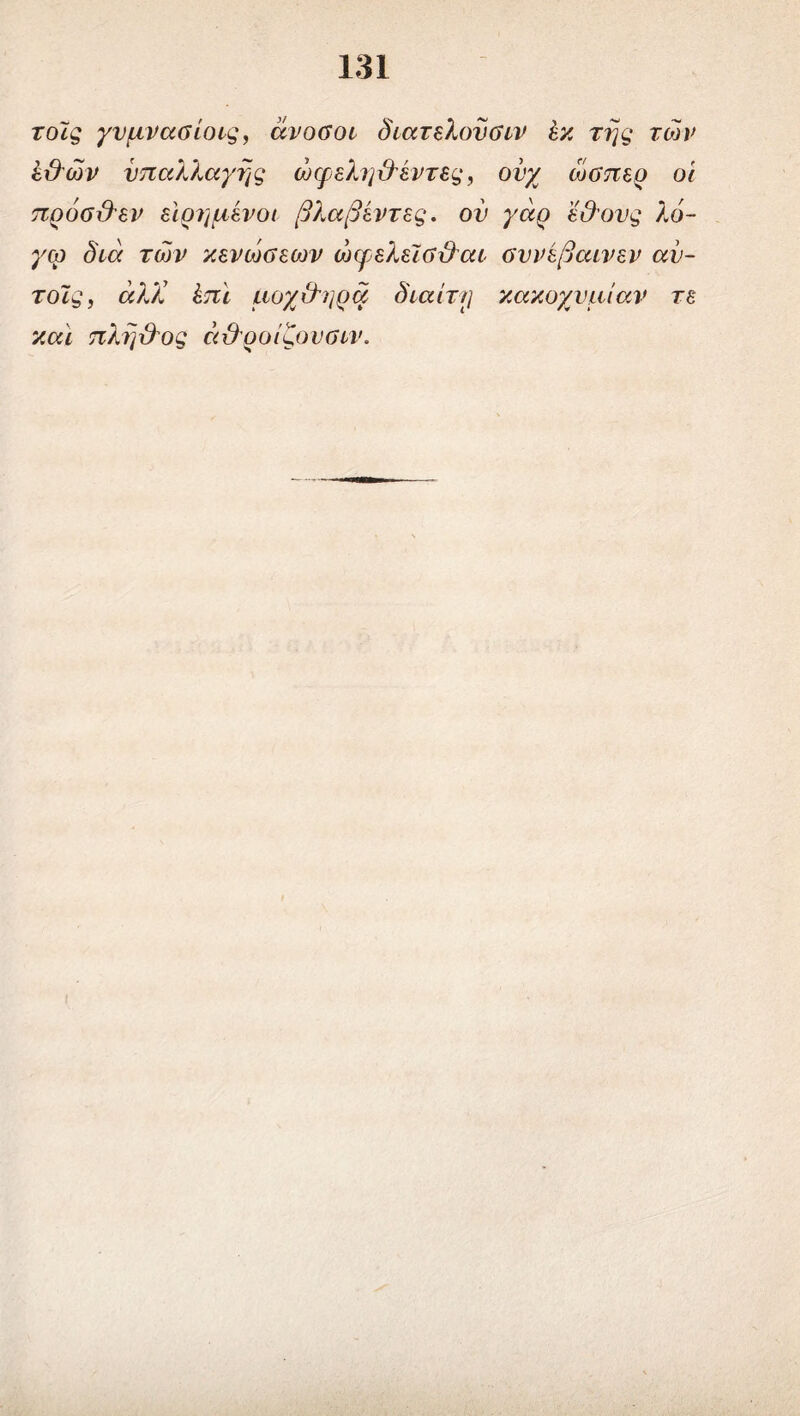 τοϊς γνμνασίοις, άνοσοι διατελονσιν £κ της των έ&ών υπαλλαγής ώφελη&έντες, ονχ ώσπερ οϊ πρόσ&εν ειρημένοι βλαβεντες. ον γάρ 'έδ'ονς λό- γω διά των κενώσεοιν ώψελεΊσ&αι σννεβαινεν αυ- τοϊς, άλΧ έπι μοχ&ηρά δ'ιαίτ/] κακοχνμίαν τε και πλήιλος ά&ροίζονσιν.