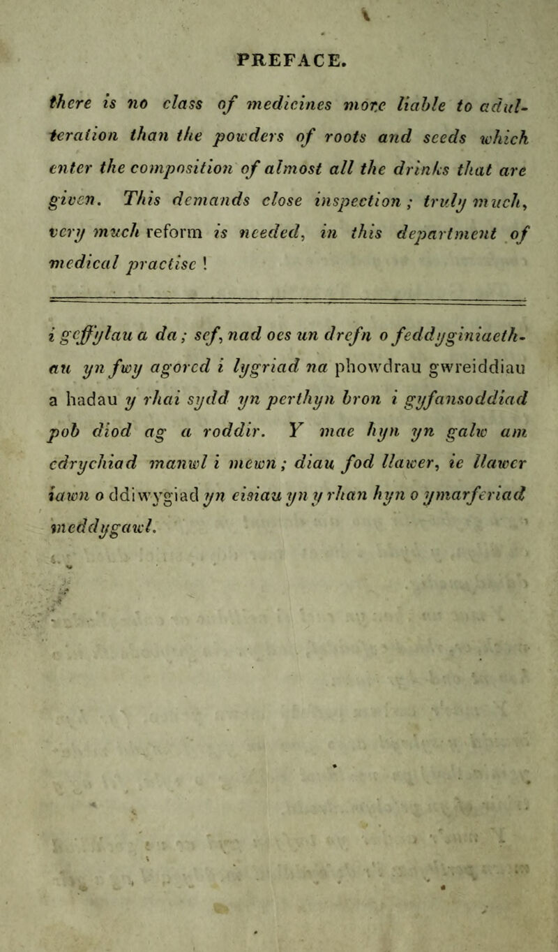 there is no class of medicines more liable to adul- ieraiion than the powders of roots and seeds which enter the composition of almost all the drinlcs that are given. This demands close inspection; trulp mnehy very much reform is needed, in this department of medical practise ! i gcffylau a da; sef nad oes un drefn o feddyginiaeth- an yn fwy agored i lygriad na phowdrau gwreiddiau a hadau y rhai sydd yn perthyn hron i gyfansoddiad poh diod ag a roddir. Y mae hyn yn galic am cdrychiad manwl i mewn; dian fod llawer, ie llawcr iawn 0 ddiwj'giad^n eisiau yn y rhan hyn o ymarferiad %neddygawl.