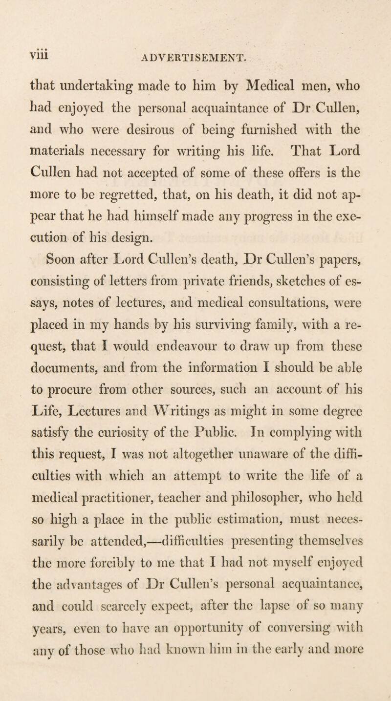 by Dr Cullen, as exciting the brain to produce mo¬ tions, are various occasional impressions of external bodies, and various occasional states of the general system, or of its particular parts. To this head he referred the effects produced upon the animal economy, by noxious powers or morbific causes, and by thera¬ peutic powers or remedies. Among the noxious powers acting upon the different muscular organs through the medium of the nervous sys¬ tem, Dr Cullen pointed out, 1st, The effects of Heat and Cold in increasing and diminishing the sensibility of the nerves and the energy of the brain, as evinced by an increased temperature giving rise to an increased action of the heart and arteries, and affecting the dis¬ tribution of the blood through the different parts of the body ; and by a reduced temperature diminishing the mobility of the voluntary muscles, weakening the action of the heart and arteries, inducing sleep, and when carried beyond certain limits, ultimately extin¬ guishing the vital functions of the brain ; 2d, The ef¬ fects of Food and of Drinks containing alcohol, the first operation of which upon the voluntary, vital, and organic muscular systems, Dr Cullen considered to be, in many instances, so instantaneous as not to ad¬ mit of its being supposed that it can be produced in any other way than through the immediate agency of the energizing influence of the brain; 3d, The ef¬ fects of Poisonous substances, the speedy and univer¬ sal influence of which upon the animal, vital, and na¬ tural functions of the body, when they are taken into the stomach, must, he conceived, depend on their ope¬ ration being communicated to the brain ; 4th, The