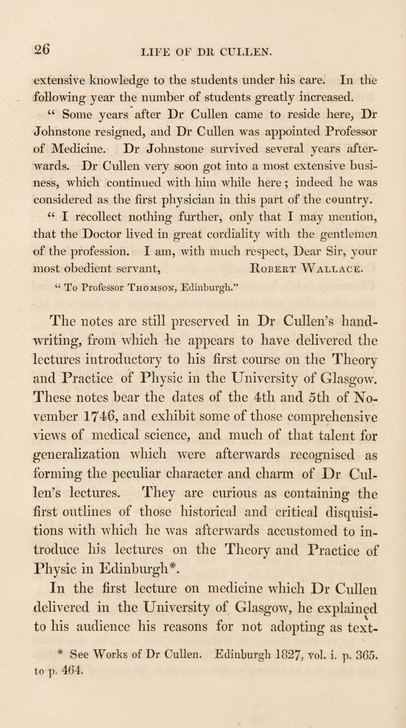 382 Electricity, which is capable both of exciting action and of producing Death.r> With regard to immoderate repletion, as a direct stimulant liable to produce spasm and convulsion, Dr Cullen observed, “ I have endeavoured to shew that a certain fulness of the vessels of the Brain is necessary to its Excitement; and that a certain increase of that tension and fulness is a strong stimulus, which will continue the Excite¬ ment and prevent the state of Collapse from coming on. Accordingly, there is not a more frequent occasional cause of Epilepsy than a little increase of fulness in the vessels of the Brain. I need not add here, that the effect of the deter¬ mination of blood to the Brain in producing Epilepsy, ap¬ pears from this, that convulsions often happen where we have proof of an increased impetus, and where there is a de¬ gree of inflammation, as in Phrenitis.” Under the class of Indirect Stimulants, Dr Cullen mentioned as causes of Spasm and Convulsion, im¬ moderate Evacuations, Narcotic sedatives, particular Odours, and the emotion of Fear. “ I observe,^ says he, “ what has been but little taken no¬ tice of before, that causes of Debility are frequent causes of Convulsion ; whereas our pathologists have supposed that convulsions are commonly owing to the application of a tro nger irritation ; but the irritation seems to be only the indirect stimulus, producing the action of the Vis Medicatrix Naturae. It is evident that convulsions depend upon causes of Collapse, which operate by producing this exertion of the Animal power, or what I have been induced to call the Re¬ action of the Brain. The chief proof of immoderate eva¬ cuation acting as an indirect stimulant, is taken from Haemor- rhagy. Dr Hales was much occupied in experiments, which led him to bleed animals to death, and he constantly found that no animal died in this way without being affected with Epilepsy. Our butchers have evidence of the same fact every day. There is no other explanation of this fact than to con¬ sider the loss of blood as a cause of considerable Collapse of