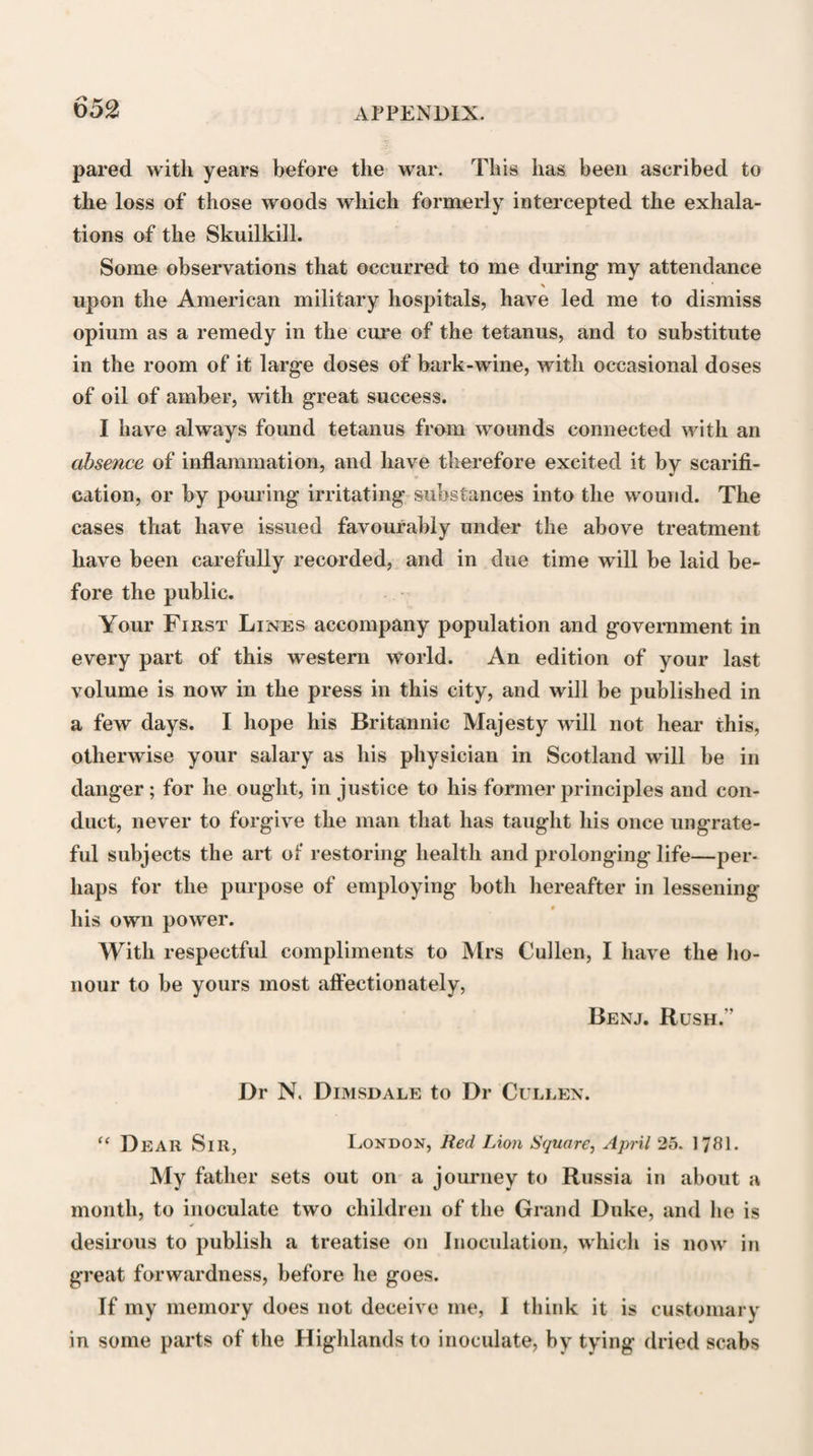 really indicate, even in the remotest degree, the respec¬ tive qualifications of those who possess them, for exercis¬ ing with security and advantage to the public, the responsible duties of their profession ; or whether, supposing they did indicate such differences in the qualifications of their possessors, any thing can he con¬ ceived more absurd than for a nation to fix a different standard of acquirements for its military, for its pro¬ vincial, and for its metropolitan Physicians. If it he desirable, for the interests of society, that there should exist a separate class of medical practitioners, under the title of Physicians, the Legislature would surely confer a greater benefit on the public by fix¬ ing a course of preliminary and professional educa¬ tion, and providing for the strict examination of those who desire to be licensed to practise in this capacity, and then leaving them at liberty to exercise their pro¬ fession where they please, than by indulging particular corporations in the exercise of a narrow and exclusive system of monopoly, the only conceivable operation of which is to engender arrogance and presumption, and consequently ignorance and rashness, in the minds of those who are admitted within its pale, and jealousy and rancour in those who are kept without it. It has been justly remarked, that “ our physicians have here¬ tofore been derived from various sources, with very un¬ equal qualifications. It would undoubtedly be de¬ sirable so to assimilate the courses of education pur¬ sued in our medical seminaries, as to remove all dis¬ parity, but such as natural inequality of talent must ever impart * Dr Barlow, Edinburgh Med. and Surg. Journ. xxviii. 347-