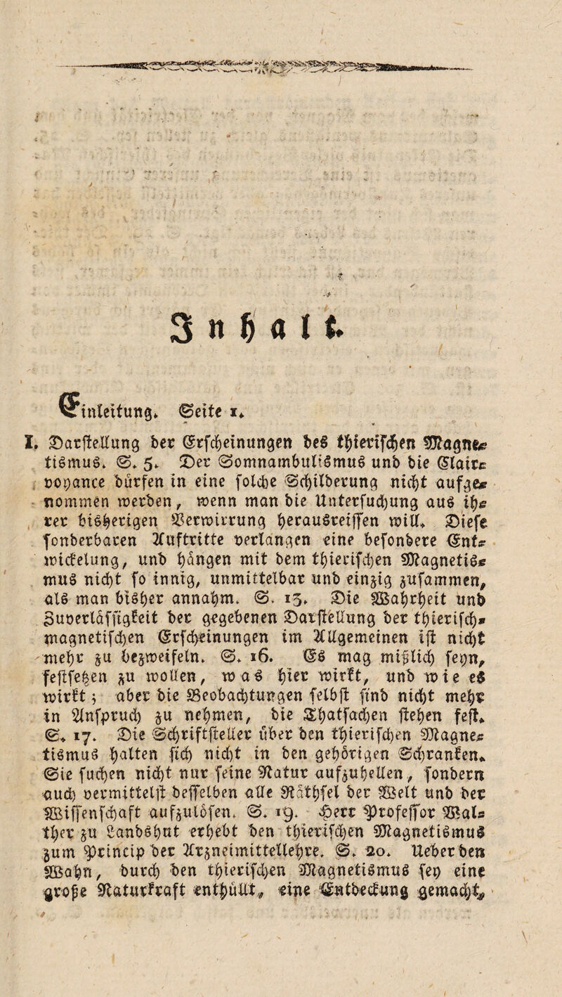 i 3 it f) a 11 \Tinteitung* (Beite i* X. ©arftellung ber ©rfcheinungett beS ttytetnföen 9flagnfc? tiömug» @* 5. ©er (Somnambulismus unb bie G>laire copance bürfen in eine foldbe Sd)ilberung nicht aufge* nommen werben, wenn man bie Untetfucbung aus it)e rer bisherigen Verwirrung herauSreijfen will* ©iefe fonberbaren Auftritte verlangen eine befonbere <gnt* wicfelung, unb fangen mit bem t^)ierifd)en SttagnetiSe muS nid)t fo innig, unmittelbar unb einzig zufammen, als man bisher annahm. ©. 15» ©ie SBahrheit unb Suoerläffigfeit bec gegebenen ©atjleUung ber ti)ierifd)* magnetifd)en (grfcfyeinungen im Allgemeinen ift nid)t mehr ju bezweifeln. ©♦ 16. (SS mag mijUid) fepn, fefife^en zu wollen, was t)ier wirft, unb wie e$ wirft j aber bie «Beobachtungen felbjt ft'nb nicht mehr in Slnfprud) ju nehmen, bie £hatjct<hen liehen feft* ©* 17. ©ie Bd)riftfteUer über ben thierifeben sfliagne* tiSmuS galten (ich nicht in ben gehörigen Sd)ranfen* (Sie fuchen nicht nur feine Statur aufzuheUen, fonbern •aud) o er mittet# beffelben alle üftathfel ber SSSelt unb ber $Biffenfd)aft aufjulöfen. ©. 19. £erc sprofeffor 2Bal« ther §u Sanb^hut erhebt ben thierifchen SRagnetiömu* Zum ^)rincip ber Arzneimittellehre. <S„ 20. Ueberben «Bahn, burch ben thierifd>en Magnetismus fep eine grojje Sfatturfraft enthüllt,, eine ‘(Sntbecfung gemacht»