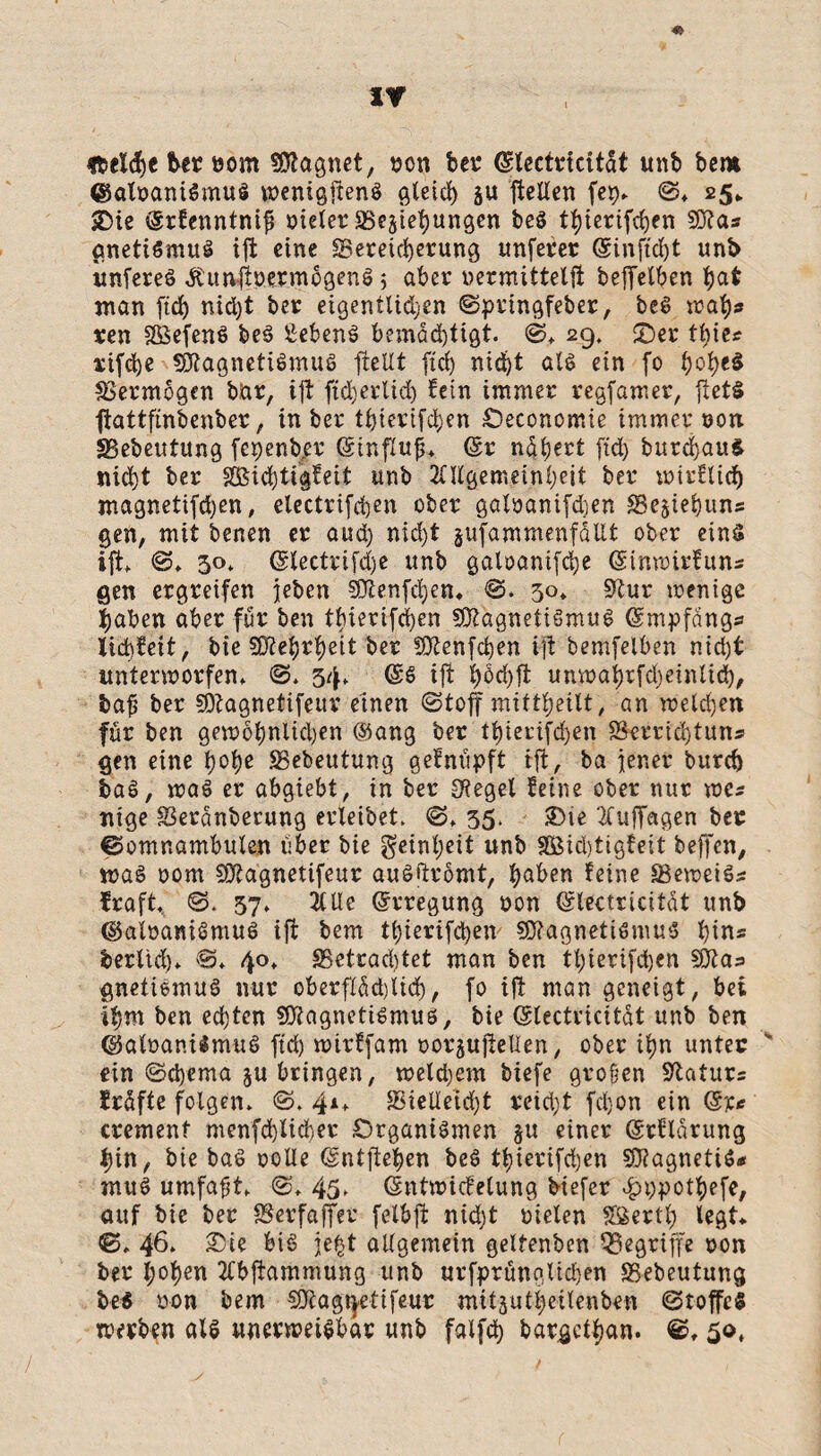 Ifcelcf)* ber öom Magnet, ron bet* (Slectricitdt unb bem ©aloaniSmuS wenigftenS erleid) §u ftellen fet)» S» 25* «Die drfenntnif? oielet «Beziehungen beS t^iertfe^en Mas gnetiömuS ift eine «Bereicherung unferer (Sinftcht unb unfereS ÄunßptrmbgenS 5 aber uermittelft beleihen bat man ftd> nid)t ber eigentlidjen Springfeber, beS wal)» ren SSefenS beS Sebent bemdd)tigt. S* 29, ©er tt)\tc xifd)c Magnetismus ffcellt ftd) nid>t als ein fo f)ofyt$ Vermögen bar, ift ftdjerlid) fein immer regfamer, ftetS fiattfinbenber, in ber thierifchen Öeconomie immer ron «Bebeutung fepenber ©influf» (Sr ndhert ftd) burchauS nicht ber Michtigfeit unb Allgemeinheit ber wirElid) magnetifdjen, electrifchen ober galoanifdjen «Besiehuns gen, mit benen er aud) nicht gufammenfaUt ober eins ift* S* 30* @tectrifd)e unb galoanifclje (Sinwirfuns gen ergreifen jeben Menfchen* S. 30» «ftur wenige haben aber für ben thierifchen Magnetismus Gsmpfdngs licbfeit, bie Mehrheit ber Menfdjen ift bemfelben nicht unterworfen* S* 34* @s ijt t>öchft unwahrfd>einlid), fcaf? ber Magnetifeur etnen Stoff mittheilt, an welchen für ben gewöhnlichen ©ang ber thierifdjen Skrrtdjtun» gen eine hohe SSebeutung gefnüpft ift, ba jener burch baS, was er abgiebt, in ber Siegel feine ober nur wes nige Serdnberung erleibet. S* 35. £>ie Auflagen ber Somnambulen über bie Reinheit unb SBidjtigfeit beffen, was 00m Magnetifeur auSÜrömt, haben feine SSeweiSs fraft* S. 57» Alle (Erregung non (glectricitdt unb ©aloaniSmuS ift bem thierifchen Magnetismus hins berltd)* <0* 40* «Betrachtet man ben thierifchen Mas gnetiSmuS nur oberfldd)lid), fo ift man geneigt, bei ihm ben echten Magnetismus, bie ©lectricitdt unb ben ©aloanilmuS ftd) wirffam norjujiellen, ober ihn unter ein Schema $u bringen, welchem tiefe großen Sftaturs Erdfte folgen» S. 41* S3ieUetd)t reicht fdjon ein (Sr* cremenf menfd)licher Organismen §u einer (grfldrung hin, bie baS rolle (Sntftehen beS thierifchen MagnetiS* muS umfaßt» S* 45, (Sntwicfelung tiefer £t):pothefe, auf bie ber «Berfaffet felbjt nicht nieten SSertl) legt* S* 46» 2>ie bis jefct allgemein geltenben begriffe oon ber hohen Abdämmung unb urfprünglidjen «Bebeutung be$ öon bem Magnetifeur mitjuthetlenben Stoffes werben als unerweisbac unb falfch bargethan. 50,