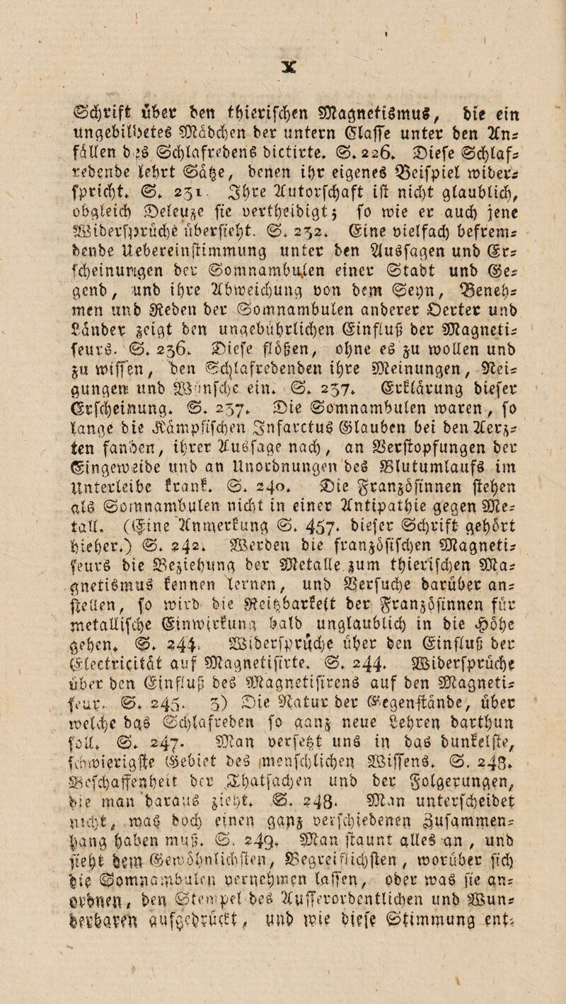 I IC Sdjrift über ben tfnerifchen SQfagnefigmuS, bte ein ungebtlbeteg 9Mbd)en ber untern (Slaffe unter ben 2Cns füllen b’g Sd)lafrebeng bictirte. ©»226» Stefe Schlafs rebenbe lehrt Sa^e, benen ihr eigeneg Q3etfpiel wtbers fprid)t» S» 251. 2Cutorfd)aft ift nid)t glaublich, obgleich SMeu^o fte uertheibigt$ fo n>ie er aud) jene fStbevfprüdje überfielt. S* 252* ©ine ötelfad) befrents benbe Uebereinfrtmmung unter ben Slugfagen unb @rs fd)etnungcn ber Somnambulen einer (Stabt unb ©es genb, unb ihre 2l'bwetd)ung non bem Sei;n, ISenehs men unb Sieben ber Somnambulen anberer £)ertec unb Sdnbcr geregt ben ungebührlichen ©influft ber SÜtagnetis feurg. 0.236» ®icfe flogen, ohne eg $u trollen unb juwtffen, ben Sd^lafrebenben ihre Meinungen, 9teU gütigere unb gö'tnfcbe ein* <2* 257* ©rElärung biefer ferfchetnung* S. 237. -Die Somnambulen waren , fo lange bte JCäntpfifcben Snfarctug ©lauben bet ben Sterns ten fanden, ihrer 2£u6fage nad), an £3erjtopfungen ber ©ingeweibe unb an Unoebnungen beg SBlutumlaufg im tlnterleibe Iran?* 0. 240» SDie granjöftnnen flehen alg Somnambulen nicht in einer 2Cntrpatt)te gegen 9Ke= lall, (hftne ’2CnmerEung 457* biefer Schrift gehört lieber.) S. 242» SBecben bie frangöftfdien Sftagnetis feurä bie ©egiehung ber Metalle jum thterifd)en 501a? gnetigmug kennen lernen, unb 33etfud)e barüber ans fieüen, fo wirb bte Stfei^barEelt ber ^ransöftnnen für mctalUfche ©tnwirfung halb unglaublich in bte dpöbc gehen» @. 244, SOSiberfprt|d)e über ben ©influft ber ©teetricitüt auf Sftagnetifirte. 0. 244* S5$iberfprüd)e übet ben ©tnffufj beg 9Jtagnetiftreng auf ben Süftagnetis fern;. S. 245. 3) Sie Statur ber ©egenftänbe, über welche bgg Sd)lafreben fo aang neue Sehren bartl)un feil» 0. 247. $TJan oerfe^t ung in bag bunfelfie, fcbwiertgfte ©ebiet beg menfchltchen SLßtffenä» S. 243» ®cfd)afenheit ber Sibatfadjen unb ber Folgerungen, bte man baraug S. 243. SDtun unterfebeibet nicht, wag bod) einen gapj uevfehiebenen ^ufammens hang haben muß» S. 249* Sftan fiaunt alleg an , unb fleht ha« ©ewölvnlichtlen, $>egreiflid)ften , worüber ftd) bte Somnambulen pernehmen taffen, ober wag fte ans erbten / ben Stempel beg Tlufferorbcntlicben unb SBuns fc?S&awtt fluf$cb?ü#t , unb ipie bfefe Stimmung ent'.