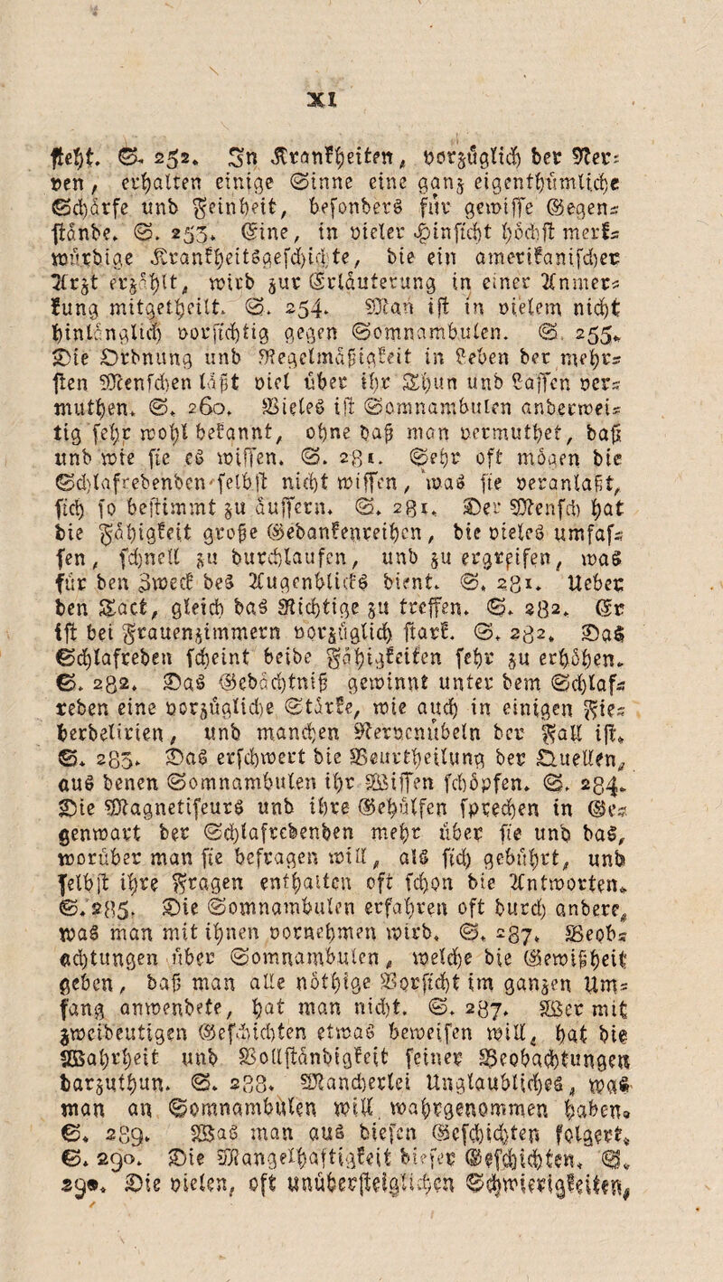 fteht €^252» 3n porsüglicb bet tftei*; nen, erholten einige (Sinne eine ganj eigenthümttche €3d)dtfe unb Reinheit, befonberg für gewiffe ©egens ftdnb'e« ©. 253* (Sine, in oieler «föinftcht hbdift merfs wü.rbige Äranfi)ett§gefd)ic|te, bie ein ametifanifcfjec 7frjt erzählt, trieb jitr (frlauterung in einer Xnmer* fung mitgetfyeilt ©. 254* Man ift in oieletn nicht hinlänglich »orjtdjtig gegen ©omnambuten. ©. 255» ©ie ©rbnuitg unb JRegelmä'jügWt in flehen ber mehrs ften 50Zenfd)en läßt riet über ihr 34)un unb Waffen rer,-? mutten. ©» 260» Sieteg ift (Somnambulen anberweu tig [ehr wot)l bekannt, ohne bafj man rermuthef, baft unb »re fie eg wiffen, ©. 28*. ©ehr oft mögen bie (Sd)tafrebenben'fetbft nicht wtffen, mag fie »eranlaßt, ftd) fo beftimmt duffem» ©» 2gi, ©er Menfd) hat bie ^öhigkeit grofje ©ebanfenreihen, bie rieleg umfafs fen, fd)netl ju burchlaüfen, unb §u ergreifen, was für ben 3wecf beS TCugenbtidö bient» ©, 2S1» Uebec ben 5£act, gleich ba£ Nichtige 51t treffen» ©» 232» (Sr ift bei grauenjimmern nor&ügtid) ftarf. ©♦ 232. ©a$ ©chlafreben fdjeint beibe gphigfeifen fef)v §u erhöben» ©. 232. ©a£ ©ebScbtniji gewinnt unter bem ©d)lafs reben eine norjüglidje ©törke, wie auch in einigen ^ies berbelirien, unb manchen ^ernennbetn ber i^ail ift» ©* 285» ©ag erschwert bie SSeurtheilung ber &uellfn, äug benen ©omnambuten ihr äBififen fchöpfen» ©» 234» ©ie Magnetifeurg unb ihre (geholfen fpeechen in @e? genwart ber ©chtafrebenben mehr über fie unb bag, worüber man fie befragen will, al§ fid) gebührt, unb fetbft ihre fragen enthalten oft fd)on bie Antworten» ©.235. ©ie ©omnambuten erfahren oft burd) anbere, wag man mit ihnen oornehmen wirb» ©» 237» Sepbs Achtungen über ©omnambuten, welche bie (gewiüheit geben, bafj man alte nötige SSorftd>t im ganzen Um= fang anwenbete, hflt man nicht. ©»237. gßer mit jweibeutigen ©efduchten etwas beweifen will* hat bie «Bahrheit unb SotlftdnbigMt feiner SSeobachtunge« iar^uthun» ©» 288- Mancherlei Unglaubliches , wa$ man an «Somnambulen will, wahrgenommen haben* ©* 289- SSag man aus tiefen (gefehlter* folgert ©» 290. ©ie Mangelhaftigkeit biefer ©» 29®» ©ie rieten*, oft unuberßelgüchen ©tywiwlgltttffy
