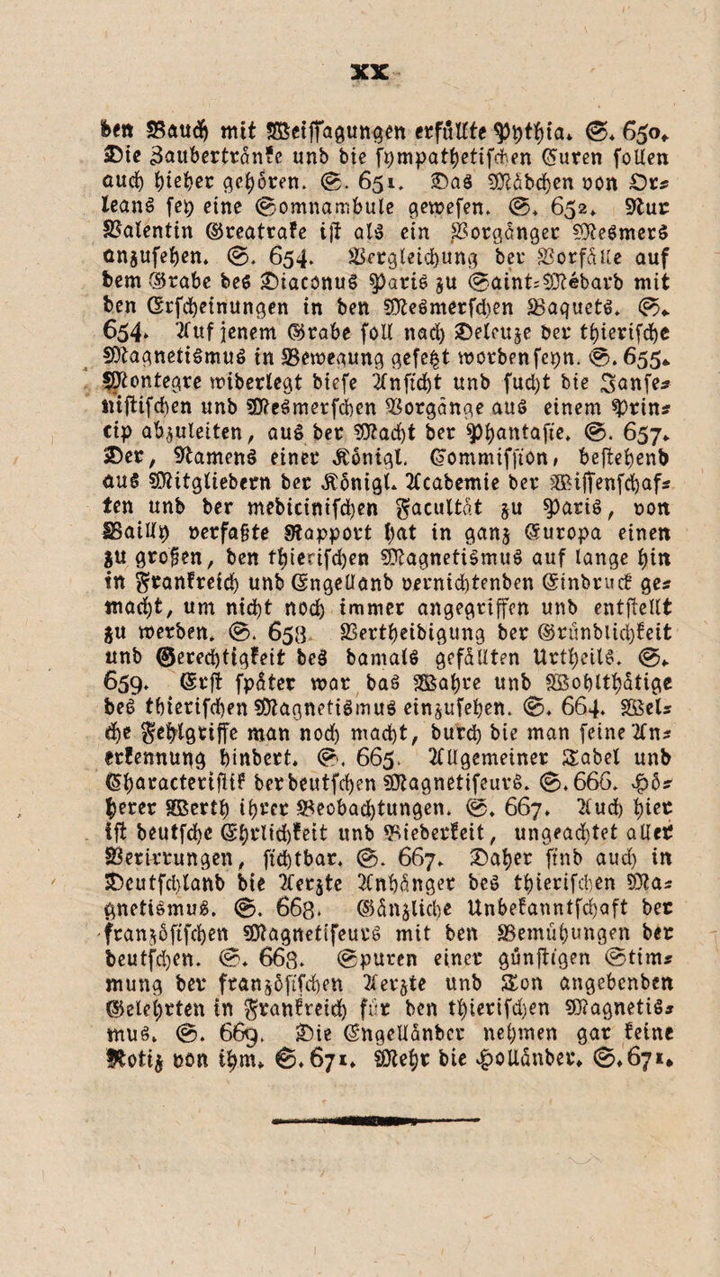 fcftt SSaudj mit S£eiffdgungen «füllte ^ptbia* 650«. sDte 3aubertran*e unb bie fpmpatbetifcben (5uren fotlen aud) t)iet>cc geböten. <S. 651. £5a§ Mbd)en ton £)t* leanS fei) eine (Somnambule gewefen. @* 652* 9tur Valentin ©reatrafe ijt al$ ein ßotganger ?0?eömer$ onjufeben» (S. 654. äktgletcbung bei- SSorfüUe auf bem Orabe be6 £)iaconug §)art6 ju <Saint;3ftebarb mit ben Csrfcbetnungen in ben SD£eömetfd)en 33aquetS„ <S«. 654» Auf jenem ©rabe föll nad) £)eleuje bet* tbtetifdjc §Ötagneti§mu6 in ^Bewegung gefegt wotbenfcpn. 655* fKontegte miberlegt biefe Anficbt unb fud)t bie 3<wfe? mftifcben unb $Ö?e$merfd)en Vorgänge aus einem sprin* cip abauleiten, auf bet 9J?ad)t ber ^pt>antaftc* <S. 657* 2)er, Samens einet Äonigl. (Sümmtffion, beftebenb äuS ?0?itgliebern bet ÄbnigL Acabemie bet ^Bifienfcbaf* ten unb ber mebicinifd)en ^acultat §u sparig, ton SBatKp terfafjte «Rapport l)at in gan$ Europa einen $u gtofen, ben tbjierifd>en «kagnetiSmug auf lange bi« in ^tanfreid) unb (Sngeüanb ternicbtenben (Stnbrucf ges mad)t, um nid)t nod) immer angegriffen unb entftellt ju metben* (S. 653 SSettbeibigung bet ©rünblid)feit unb ©eredjtigfeit beg bantalö gefüllten Urtbeilg. 659. (Stft fpäter trar baS 2ßabte unb SSobltljatige be£ tbierifd)en «Stagnetigmug einaufeben. <S. 664.. Söels dje $efrlgtiffe man nod) mad)t, butd) bie man feine An* etfennupg binbett <S. 665. Allgemeiner Sabel unb (Sbaractettfit? berbeutfcben «Ötagnetifeurg. (S.666. $bs betet SOßertb ib^et ^Beobachtungen. ®. 667» Aud) tjiet tft beutfdjc ©btlidjfett unb «Bieberfeit, ungead)tet allet SSerittungen, ftcbtbar. (S. 667» £)abet ftnb aud) in S5cutfd)lanb bie Aetate Anhänger beg tbterifcben Stta* önettgmug. (S. 663. ©ünjUcbe Unbefanntfd)aft bet •franjöftfcben SDlagnetifeutö mit ben SSemübungen bet beutfd)en. (S. 663. (Spuren einet günjtigen @tim* mung bet ftanaöftfcben Aetate unb Son angebcnben ©elebtten in ^ranfretd) für ben tl)tetifd)en SRagnetiö* mug. (S. 669. -Die (S'Ugellanbet nehmen gat feine ffotta böft tbm* €>.671* SJtebt bie 4?oUänber«, ©»671*
