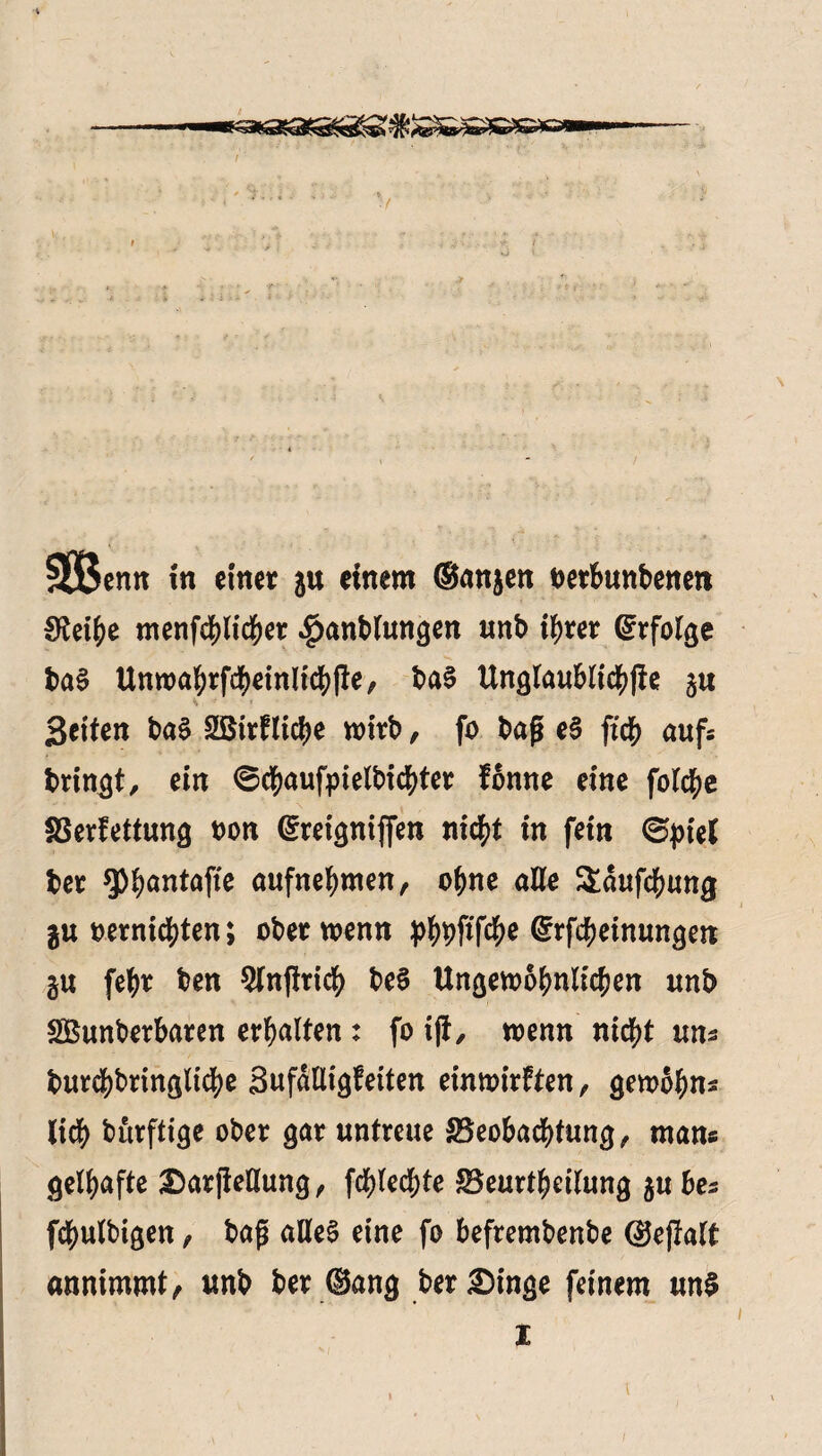 5U5entt i« einer 5« einem ©anjen nerbunbenen €Rei^e menfcblicber $nnblungen unb ihrer Erfolge ba$ Unroahrfcheinlichfie, ba3 Unölau6ttc^|le Seifen ba3 SBirfliche wirb, fo baß e§ ftch aufs bringt, ein 6chauftrielbichter fomte eine foid^c SSerfettung non ©reigniffen nicht in fein ©jnel ber 5)^antafte aufnehmen, ohne alle Äaufchung äuoernichten; oben wenn Phbf*f$e ©Meinungen gu fe^r ben 5lnfirich be§ Ungewöhnlichen unb SBunberbaren erhalten: fo i|i, wenn nicht uns burchbringltche Sufdlligfeiten einwirften, gewbhns lieh bürftige ober gar untreue ^Beobachtung, man« gelhafte £)ar|Mung, fchled;te ^Beurteilung $u bes fchulbigen, baß alles eine fo befrembenbe ©ejlalt annimmt, unb ber ©ang ber£)inge feinem un$ z