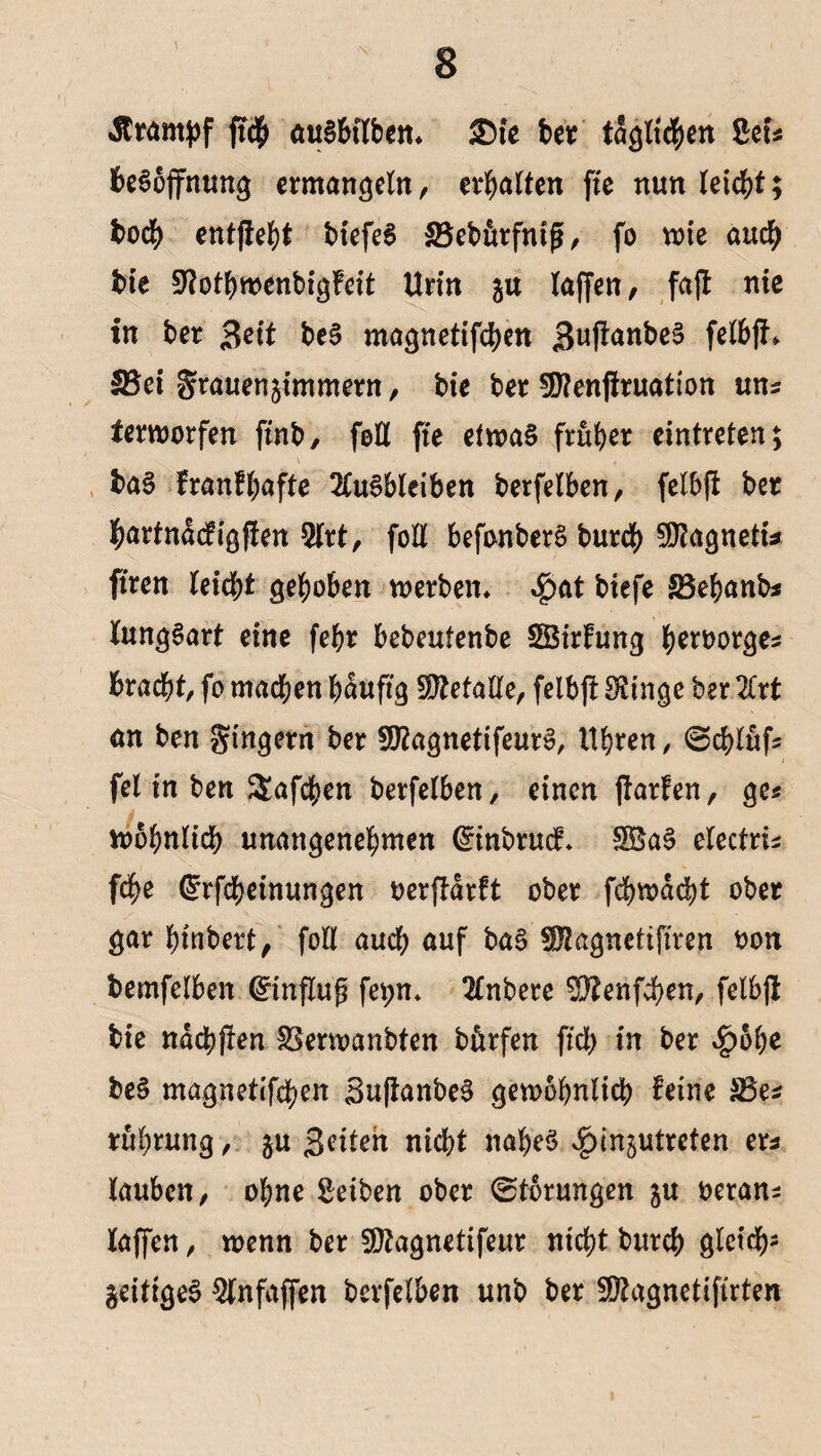 «ftrampf ft# au§btlbem &te bet tdgti#en Sei* Hoffnung ermangeln, erhalten fte nun lei#t; bo# entfielt biefe$ SBebörfntg, fo rote au# bie Stfothroenbigfeit Urin ju taffen, fa|f nte in ber Seit be§ magnetif#en j$uftanbe3 fetbfh 5Bet f^auen^immern, bte ber Sföenjfruation uns terroorfen ftnb, fett fte etroa§ früher eintreten; baS franfhafte Ausbleiben berfetben, felbft ber hartndefigfien Art, folt befonberS bur# Sföagnetu ftren lei#t gehoben roerben, ^at biefe S3ehanb* lungSart eine feht bebeufenbe ÜEBirfung tymotget bra#t, fo ma#en häufig Sftefatle, felbf! Swinge ber Art an ben gtngern ber ftftagnettfeurS, Uhren, @#tüfs fei in ben &af#en berfetben, einen jlarfen, ge* rootmti# unangenehmen ($inbrucf. SBaS electris f#e drf#einungen oerfldrft ober f#rod#t ober gar bmbert, fotl au# auf ba§ SfHagnetifiren oon bemfelben fet;n* Anbete $?enf#en, fetbjt bie nd#f!en SSerroanbten bftrfen ft# in ber $6he beS magnetif#en SuftanbeS geroohnti# feine S3es ruhtung, §u S^iteh ni#t nahes sgunjutreten ers tauben, ohne Serben ober Störungen ju oerans taffen, roenn ber SOtagnetifeur ni#t bur# glct#* zeitiges Anfaffen berfetben unb ber 5D?agnetifirten