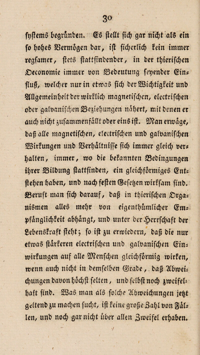 fhflemS begrünten» (53 fießt ftch gar nid^t al§ ein fo hohes Vermögen bar, i|t ficherltch fein immer regfamer, jtetS ffattfinbenber, in ber thierifchen £)economie immer bon Bebeutung fe^enber (5tn* fing, welcher nur in etwas fich ber SBiehtigleit unb / * 5lßgemeinbeitberwirtTtd) magnetifchen, electrifehen ober galbanifcben Begehungen nähert, mitbcnener and) nicht jufammenfdßt ober eins ijh s3J£an erwäge, baß aße magnetifcben, dcctrifdben unb galbanifchen Söirlungen unb Berhdltniffe ftcf> immer glet'd; ber* galten, immer, wo bie befannten Bebingungen ihrer Btlbung jiattfmben, ein gleichförmiges (5nt* flehen haben, unb nach feflen (Beferen wirlfam ffnb» Beruft man fich barauf, baß in tbierifcben £)rga* niSmen aßeS mehr bon eigentümlicher (5m* pfanglichfeit abhangt, unb unter ber^errfdjaft ber ßebenSlraft fleht; fo ifl ju erwiebern, baß bie nur etwas (tarieren electrifchen unb galbanifchen @in* wirlungen auf alle 3ß?enfd)en gleichförmig wtrlcn, i wenn auch nicht in bemfelben ($rabe, baß Abwet* jungenbabonhochftfeiten, unbfelbflnoch jwcifel: haft finb» $3aS man als folcbe Abweichungen je|t gdtenb ju machen fud;t, ifl leine große 3af>l bon gal* len, unb noch gar nicht über allen Zweifel erhaben» / /