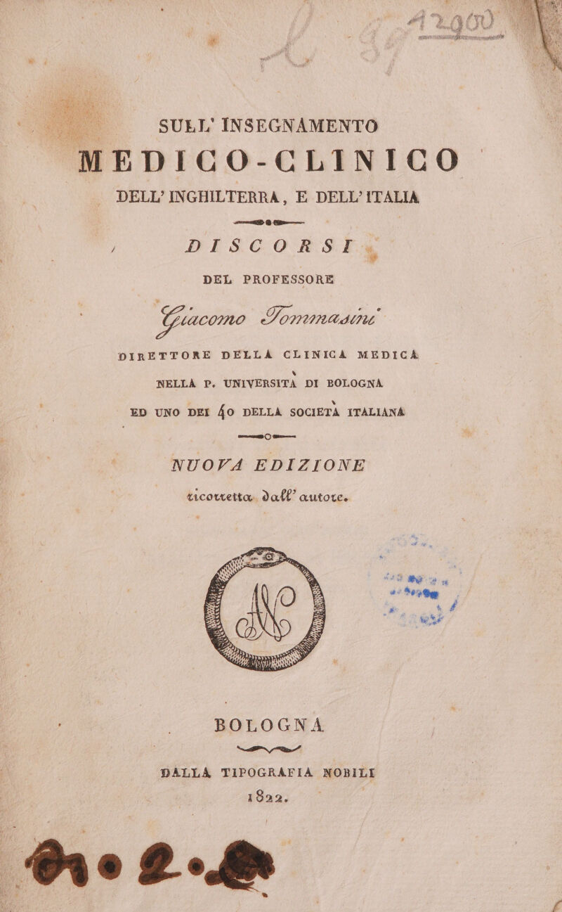 a SULL' INSEGNAMENTO MEDICO-CLINICO DELL’ INGHILTERRA, E DELL’ITALIA csrl) Pn / DISCORSI DEL PROFESSORE TOZA, PIP Giacomo LonInRAaINYÙ DIRETTORE DELLA CLINICA MEDICA v NELLA P. UNIVERSITA DI BOLOGNA % ED UNO DEI 40 DELLA SOCIETÀ ITALIANA aroclià C) nn NUOVA EDIZIONE ticorretta.. dall’ autore. i BOLOGNA ediz DALLA TIPOGRAFIA NOBILI 1822. CE