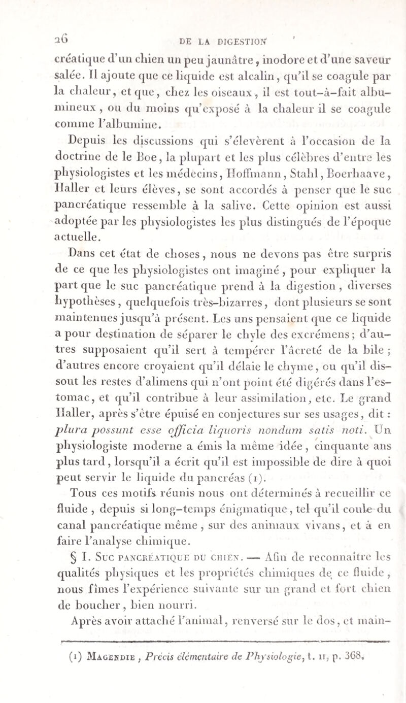 PES MAMMIFERES. 37 Ce résidu fut traité de Ja meme manière que le résidu cor¬ respondant du suc pancréatique du cliien , c’est-à-dire , bouilli d’abord avec de l’alcool et ensuite avec de l’eau. L’extrait alcoolique pesait, dans l’état sec, 0,087 gr. ; 1 extrait aqueux, 0,016 gr. , et l’albumine coagulée, épuisée par l’alcool et l’eau, 0,13o gr. L’extrait alcoolique consistait en une croûte saline, blan¬ che , et en une matière extractive jaune. Il se dissolvait com¬ plètement dans l’eau froide , en laissant seulement quelques flocons peu considérables. La dissolution , qui était d’un jaune pâle , réagit de la manière suivante : Le chlore produisit un léger trouble blanc, qui ne dis¬ parut pas en ajoutant une nouvelle quantité de réactif; mais en quelque proportion qu’on employât ce dernier, on 11’a- perçut jamais de coloration en rouge. — Acide hydro—clilo- rique , acide nitrique , alun , chlorure d’étain, sulfate de cuivre : léger trouble blanc. — Acétate de plomb neutre et proto-nitrate de mercure : coagulum caséeux , blanc. — Nitrate d’argent : très-léger trouble blanc. — Teinture de noix de galle : une très-grande quantité de grands flocons d’un jaune pâle. — Teinture de tournesol : aucun effet._ Per-clilorure de fer et acide acétique : rien. Une portion de l’extrait alcoolique , exposée au feu , ré¬ pandit une odeur empyreumatique désagréable , décrépita un peu , devint brune et noire , et laissa une petite quantité d’un charbon qui n’était pas très-boursoufïlé. Ce charbon fut aisé à incinérer ; il laissa, eu égard à sa grandeur , beau¬ coup de cendre grise. La cendre était entièrement blanchâtre, soluble dans l’eau , et composée d’une grande quantité de carbonate et de chlorure alcalins, avec des traces de phos¬ phate et de sulfate. L’extrait aqueux consistait en une pellicule mince , d’un jaune pâle, qui se dissolvit dans l’eau en laissant un grand nombre de membranules. La dissolution fut filtrée, puis, tiois fois encore 1 une après l’autre , évaporée , dissoute dans l’eau et filtrée. A chaque dissolution il se sépara des flocons, qui furent cependant peu nombreux la dernière fois. Le très-faible résidu de l’extrait ainsi dépouillé en grande