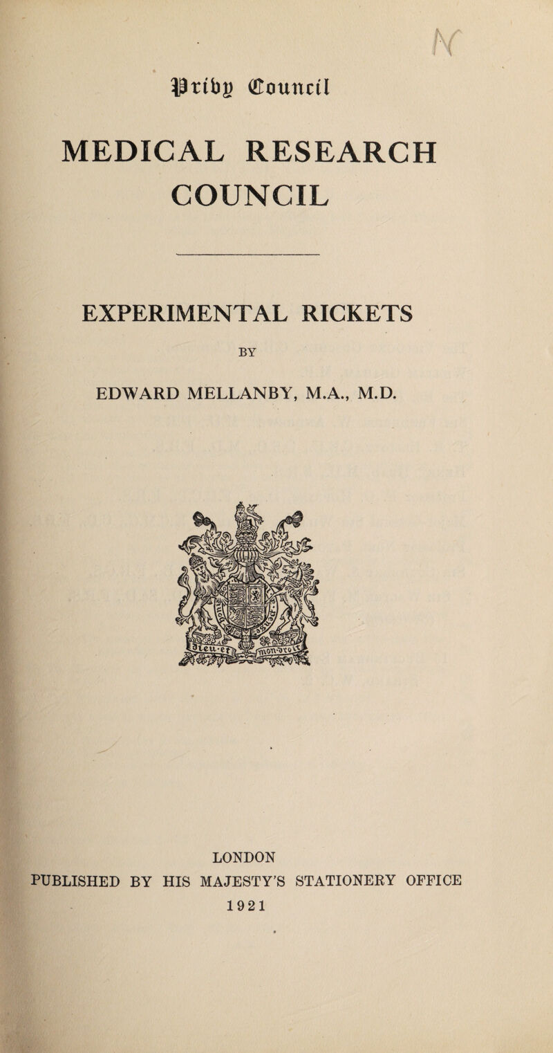 IPttbj) ©ounctl MEDICAL RESEARCH COUNCIL EXPERIMENTAL RICKETS EDWARD MELLANBY, M.A., M.D. LONDON PUBLISHED BY HIS MAJESTY’S STATIONERY OFFICE 1921