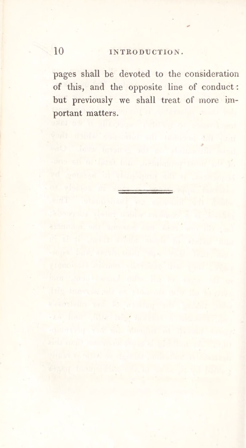 pages shall be devoted to the consideration of this, and the opposite line of conduct: but previously we shall treat of more im¬ portant matters.