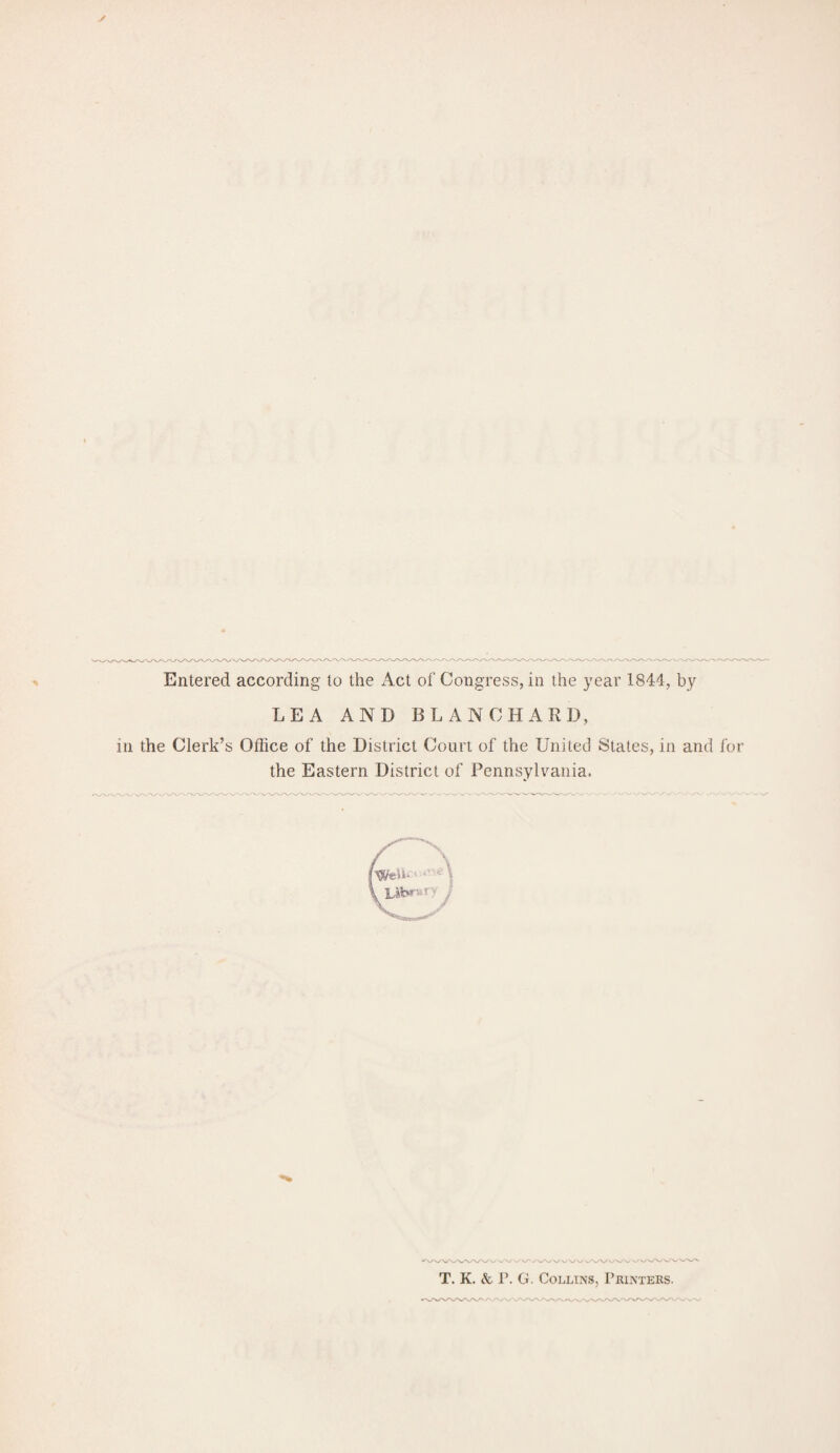 Entered according to the Act of Congress, in the year 1844, by LEA AND BLANCHARD, the Clerk’s Office of the District Court of the United States, in and the Eastern District of Pennsylvania. T. K. & P. G. Collins, Printers.