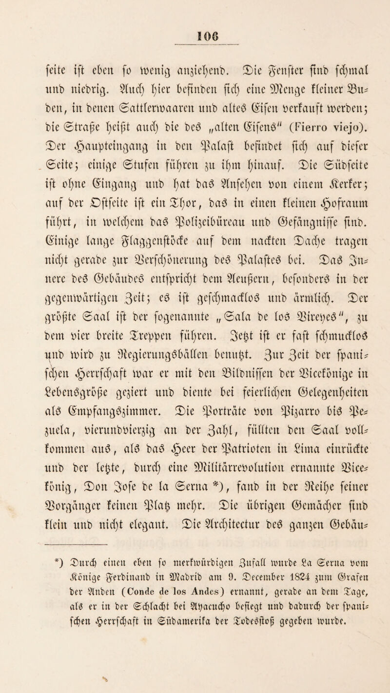 93 feljr bieten and) biefeg. 5llle größeren Sohnungen ftirn* men in ißrer Bauart mit eiitanber überein. Sit ber gronte fabelt fte 5mei ©ßüreit. ©ie eine ift ber Hattpteingang (5fta* guan), neben weld)cm ba$ ©ßor bcC> Sagenfd)oppen£ (<$ocT)era) ift, in welchem bie ©alega fteßt. lieber biefem ober neben ber Hau^tßüre ift häufig ein Keinem 3t«tmerd)en mit einem burd) ein folgerneS @itterd)en (Dteja) bcrfdjtoffeuen genfter, hinter Weld)em bie Schönen ftßeit nnb bie ÜBorübergehenbett nngefeßen beobad)ten, e3 and) gerne leiben, wenn einer gurn „©uarbar la reja;j fönt int. 3)er $lgaguait füf;rt in einen febr geräumigen Hofraum Ößatio), 51t befielt ©eiten flehte 3httuter angebracht ftnb. ©erabe gegenüber bom Haupteingange liegt bie eigene liehe Sof)nung, bie gewöl)ttlid) mit einem Heilten ©etänber umgeben ift. ©urd) bie große, faft immer 0ffenftef)enbe©0ppeU tf)üre tritt man in einen großen ©aal (©ala), beffeit einfache Stteubleit auö einer Hängematte, einem ©optja nnb einer lan¬ gen Oieiße 001t ©tül)len befteßeit. $luf bem SSobeit ftnb ©troß* matten auegebreitet. Sitte ber ©ata fuhrt eine ©laetßüre in ein gweitee, etwa£ Heinere^ ßimnter (la ©uabra), ba£ elegant, oft feßr reid), auögefdnnücft nnb mit wollenen ©eppid)eit belegt ift. Sjm werben bie 33efud)e empfangen. 9?eben ber ©uabra ftnb bie ©d)lafgimmer, ©ßfaal, Äinbcrftubcn u. f. w. 3 fte fteßt burcf) eine ©ßüre mit einem gweiten HHe (©rafpatio) in Srbittbung, ber oft mit l)übfd)en greScomalercien gegiert ift. Hier beftnbeit fid) bie äh’tdje, ber ©tatl (©orral) nnb ein fleineS ©ärtd)en. ©er erfte H°f fteßt mit bem ^weiten burd) einen fd)malen ©ang (©atfejon) in üBerbiitbttng, burd) weld)en bie $ferbe geführt werben. So ba$ ©allejoit feßlt, wie bie£ bei bieten, befonberS beit ärmlichen H^ufern, ber gall ift, muffen bie $ferbe burd) bie ©ala unb ©uabra geführt werben, ©er